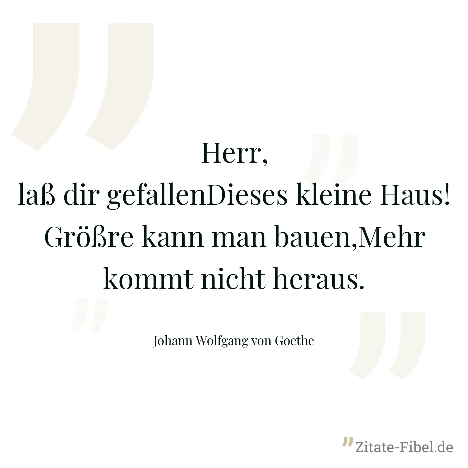 Herr, laß dir gefallenDieses kleine Haus!Größre kann man bauen,Mehr kommt nicht heraus. - Johann Wolfgang von Goethe