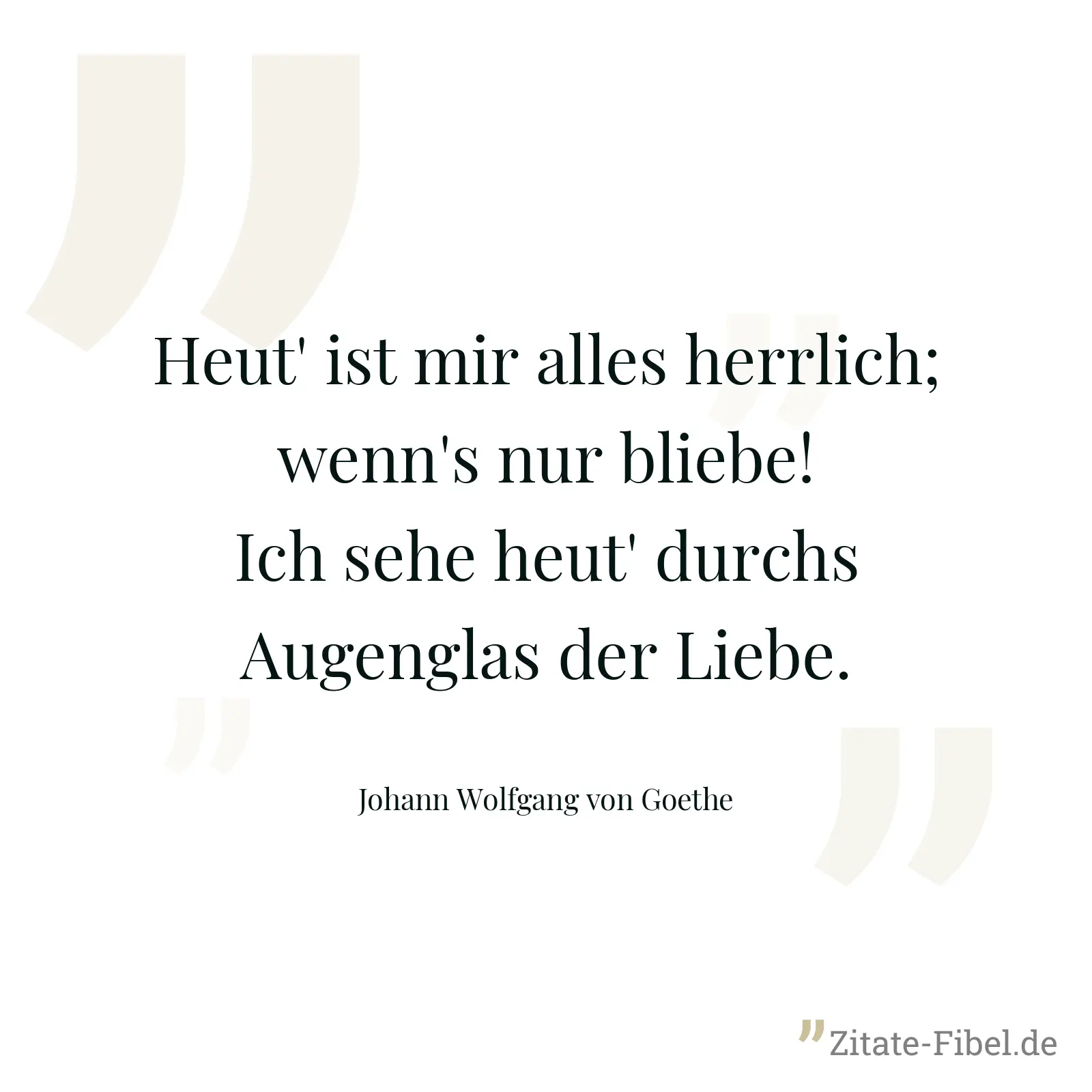 Heut' ist mir alles herrlich; wenn's nur bliebe! Ich sehe heut' durchs Augenglas der Liebe. - Johann Wolfgang von Goethe