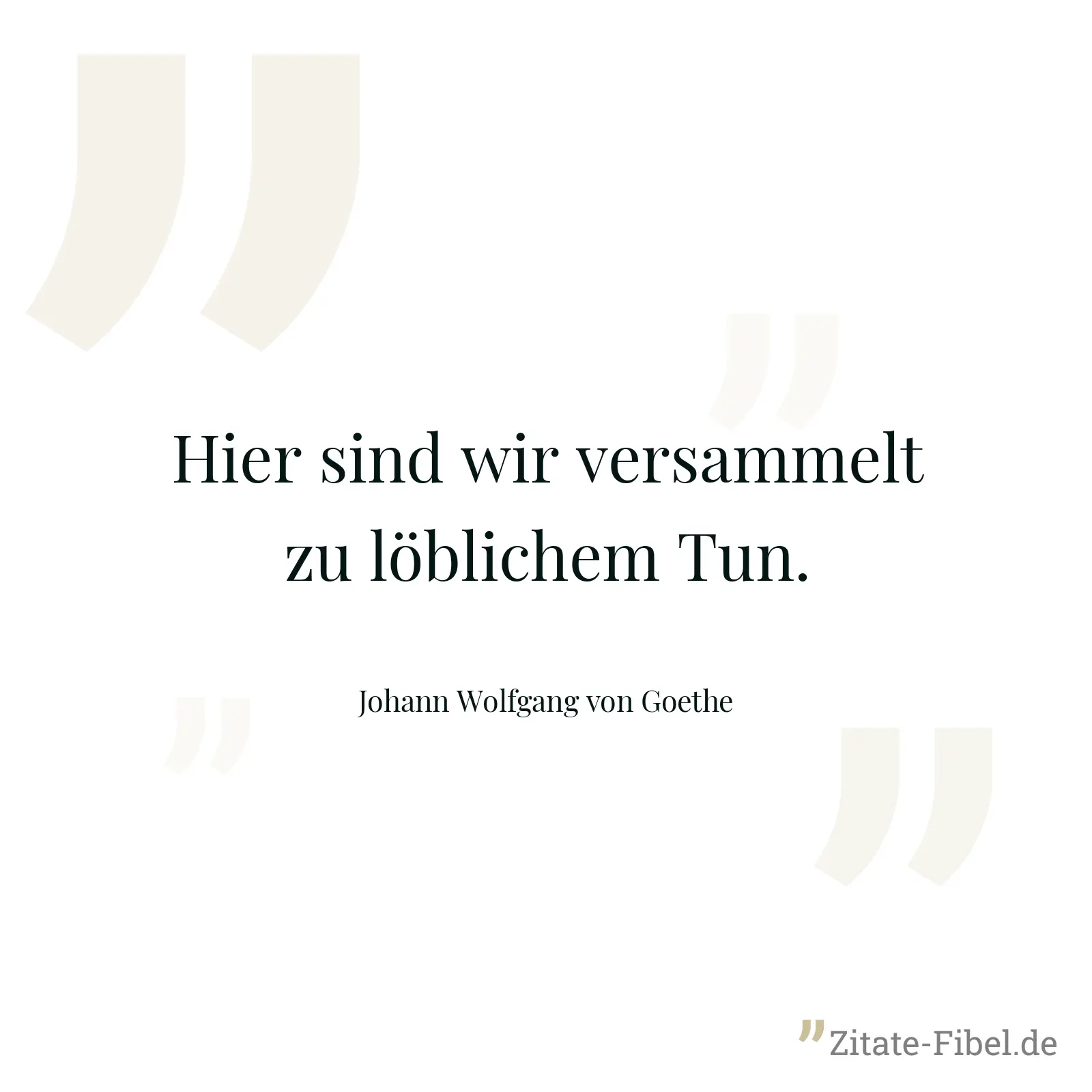 Hier sind wir versammelt zu löblichem Tun. - Johann Wolfgang von Goethe
