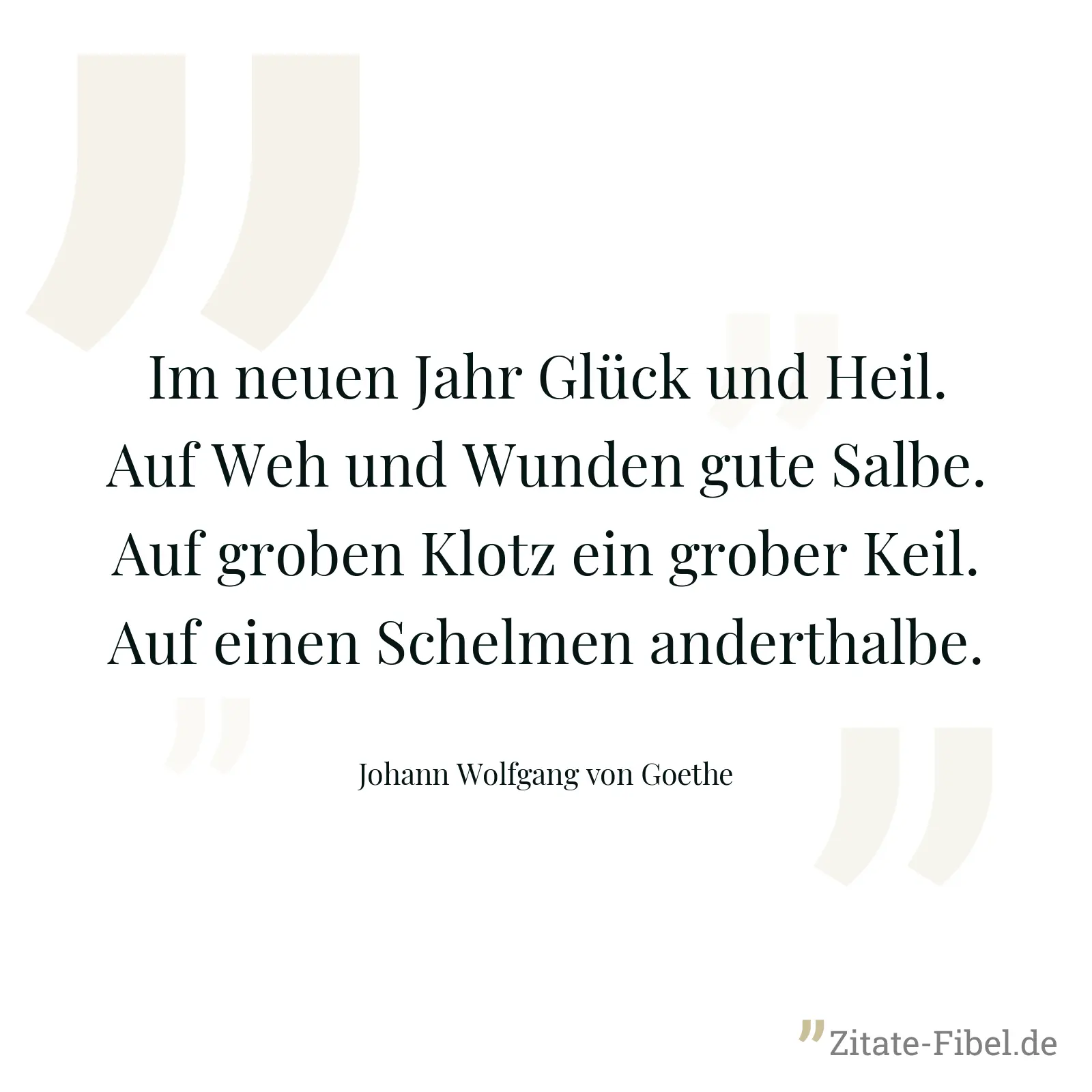 Im neuen Jahr Glück und Heil. Auf Weh und Wunden gute Salbe. Auf groben Klotz ein grober Keil. Auf einen Schelmen anderthalbe. - Johann Wolfgang von Goethe