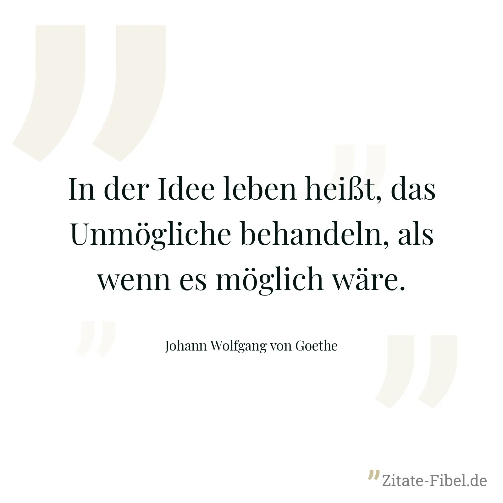 In der Idee leben heißt, das Unmögliche behandeln, als wenn es möglich wäre. - Johann Wolfgang von Goethe