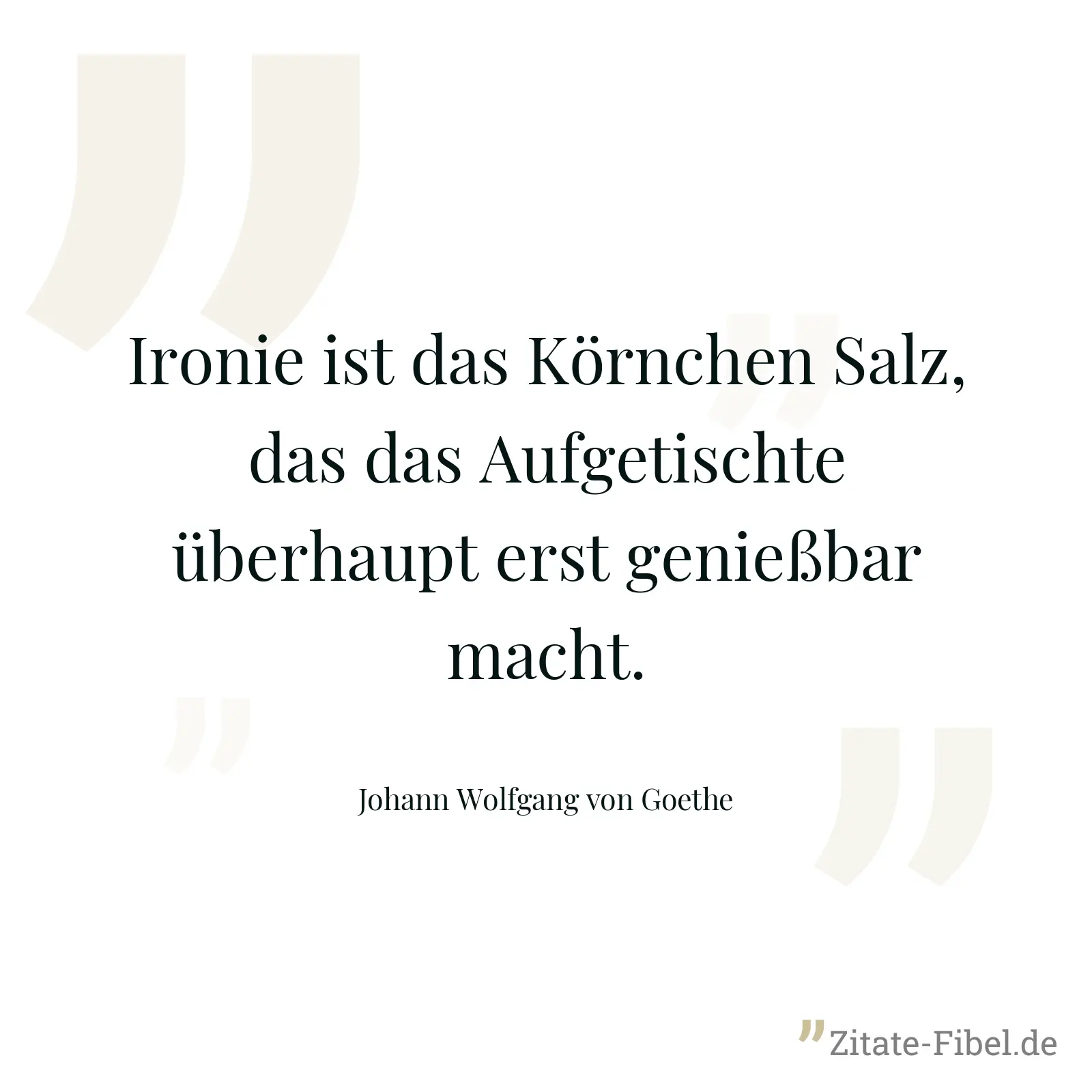 Ironie ist das Körnchen Salz, das das Aufgetischte überhaupt erst genießbar macht. - Johann Wolfgang von Goethe