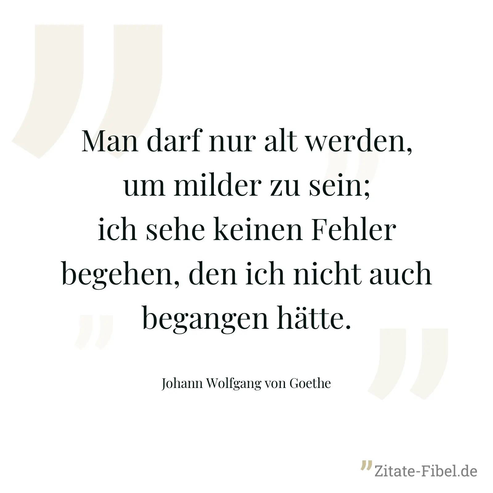 Man darf nur alt werden, um milder zu sein; ich sehe keinen Fehler begehen, den ich nicht auch begangen hätte. - Johann Wolfgang von Goethe