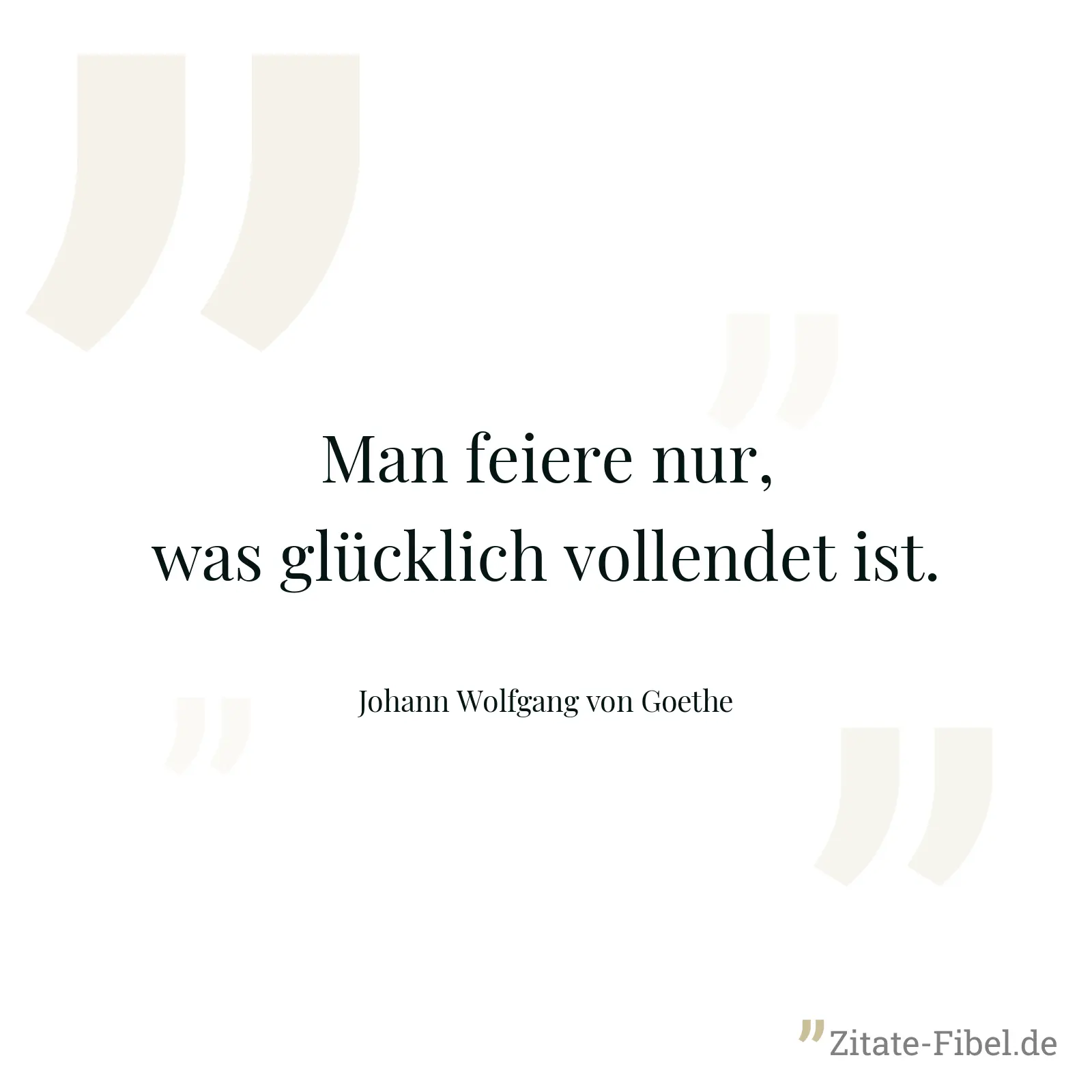 Man feiere nur, was glücklich vollendet ist. - Johann Wolfgang von Goethe