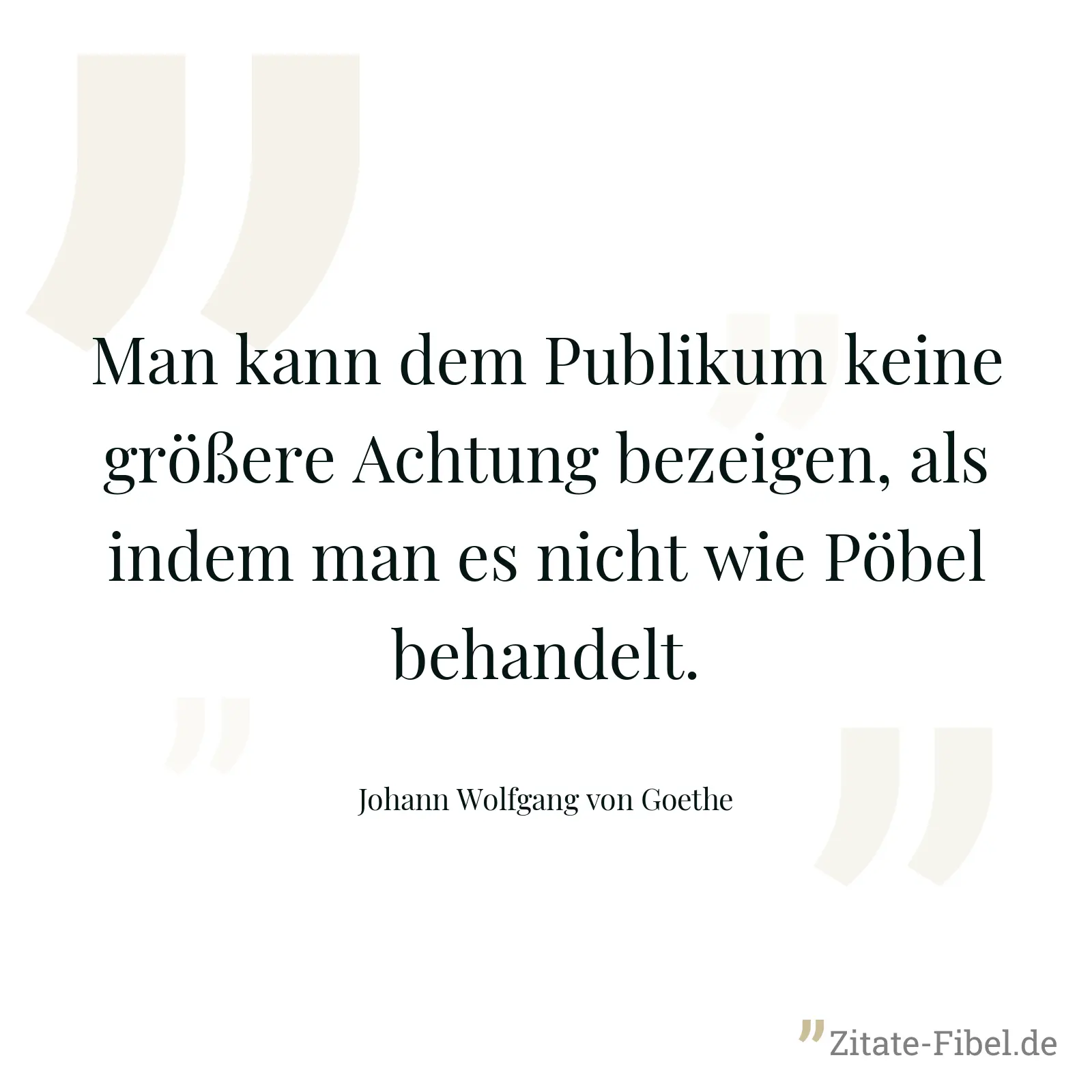 Man kann dem Publikum keine größere Achtung bezeigen, als indem man es nicht wie Pöbel behandelt. - Johann Wolfgang von Goethe
