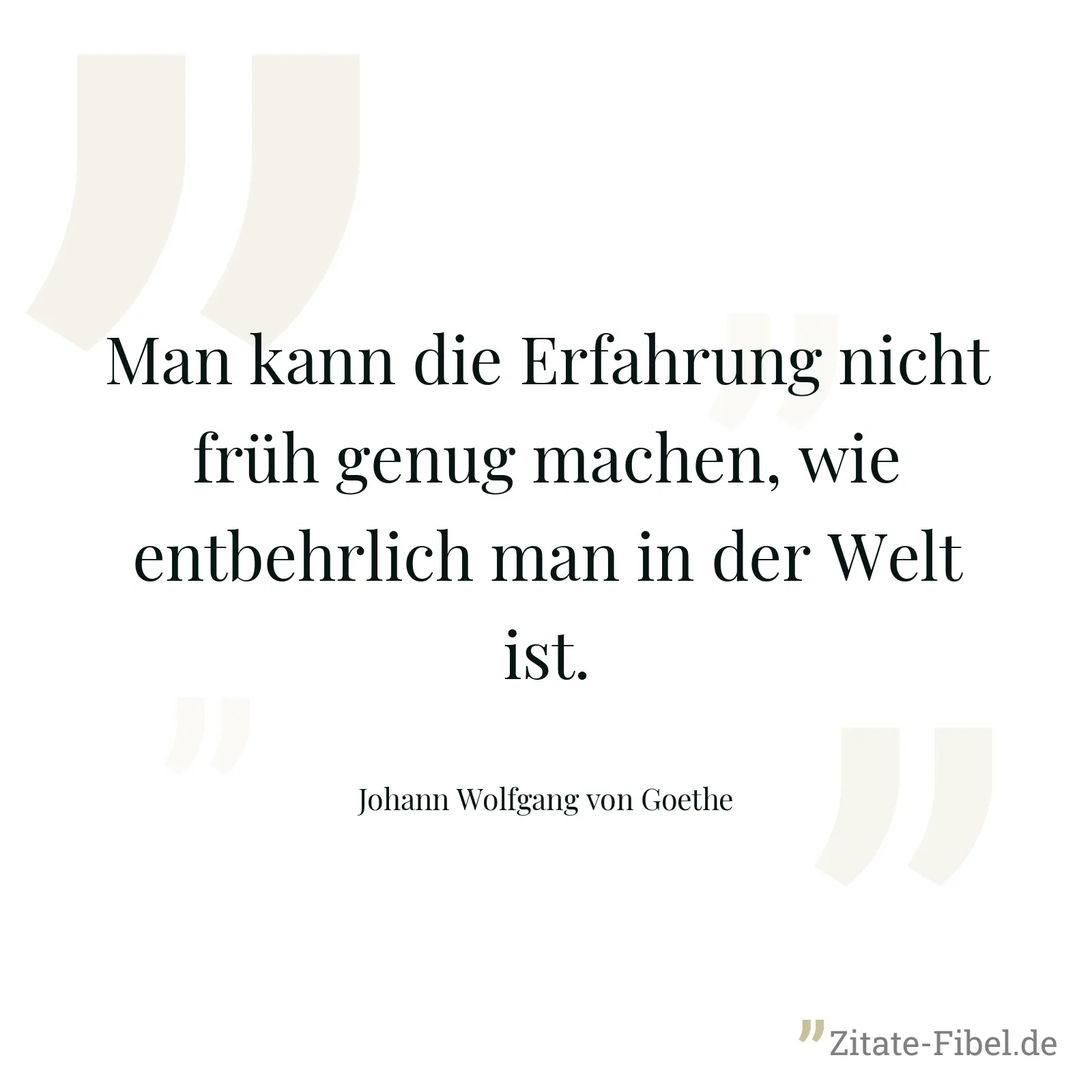 Man kann die Erfahrung nicht früh genug machen, wie entbehrlich man in der Welt ist. - Johann Wolfgang von Goethe