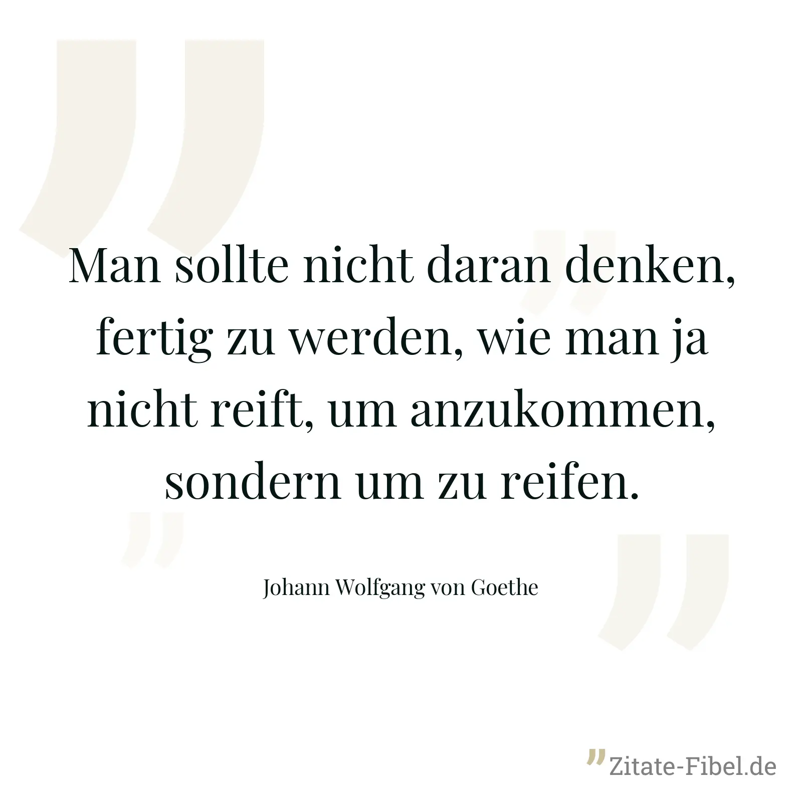 Man sollte nicht daran denken, fertig zu werden, wie man ja nicht reift, um anzukommen, sondern um zu reifen. - Johann Wolfgang von Goethe