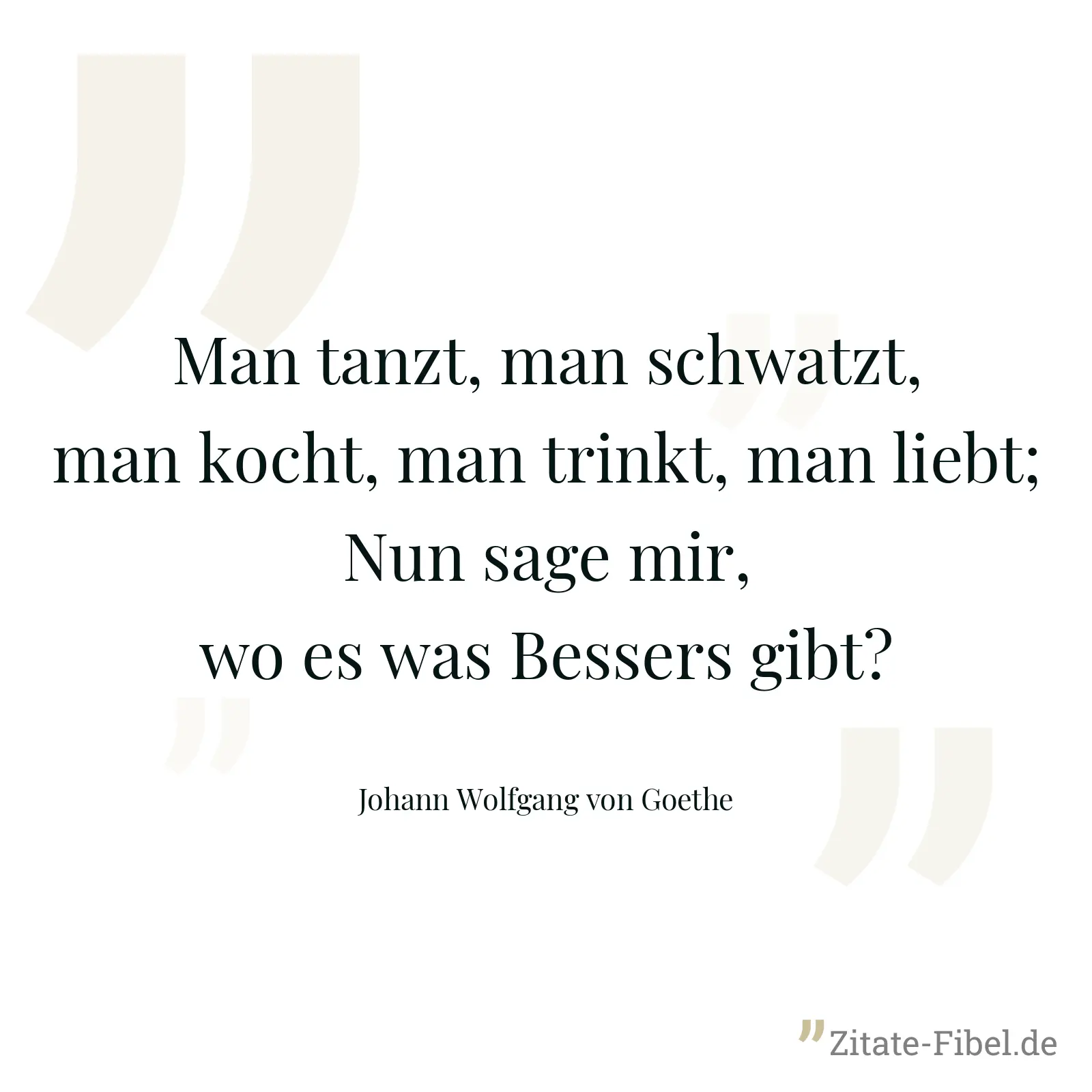 Man tanzt, man schwatzt, man kocht, man trinkt, man liebt; Nun sage mir, wo es was Bessers gibt? - Johann Wolfgang von Goethe