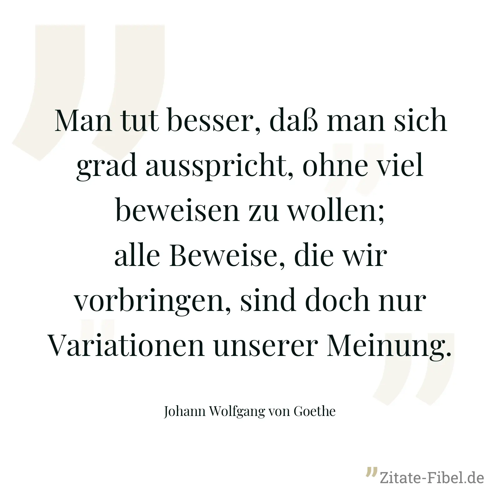 Man tut besser, daß man sich grad ausspricht, ohne viel beweisen zu wollen; alle Beweise, die wir vorbringen, sind doch nur Variationen unserer Meinung. - Johann Wolfgang von Goethe
