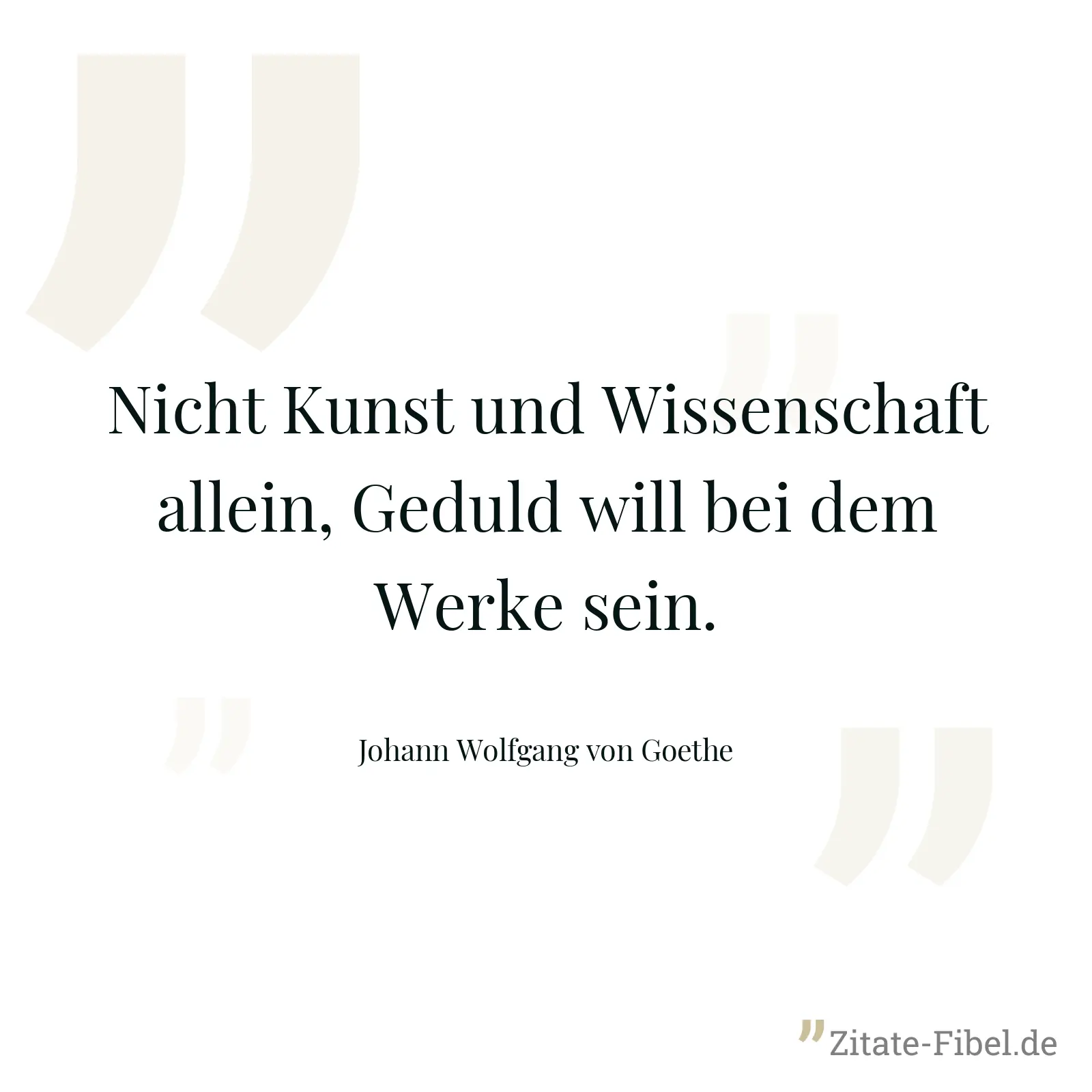 Nicht Kunst und Wissenschaft allein, Geduld will bei dem Werke sein. - Johann Wolfgang von Goethe