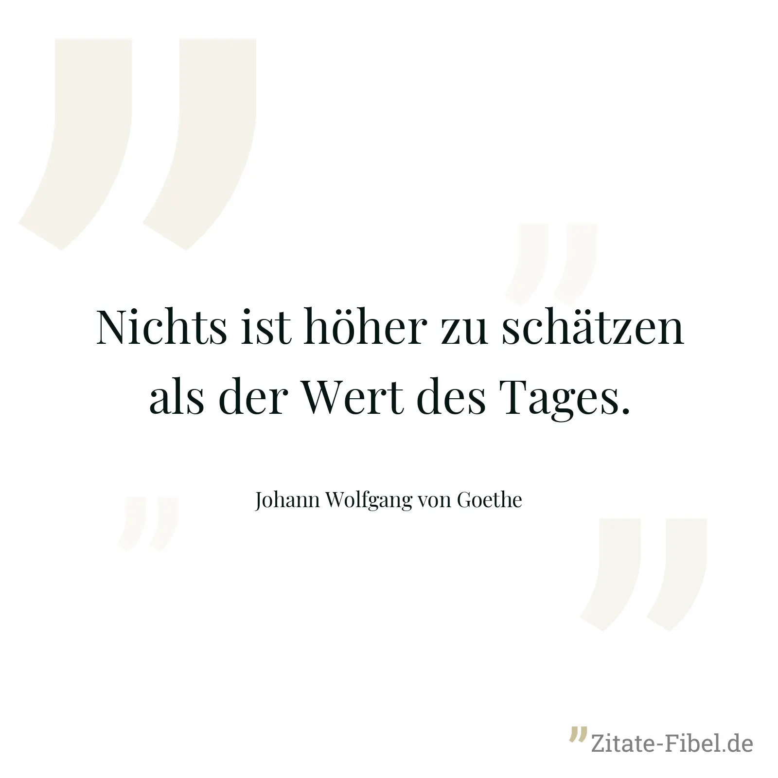 Nichts ist höher zu schätzen als der Wert des Tages. - Johann Wolfgang von Goethe