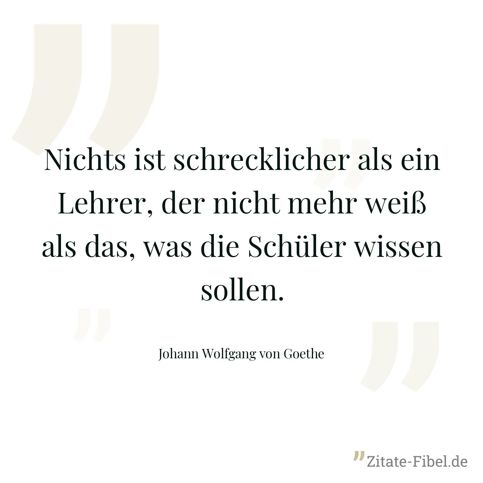 Nichts ist schrecklicher als ein Lehrer, der nicht mehr weiß als das, was die Schüler wissen sollen. - Johann Wolfgang von Goethe