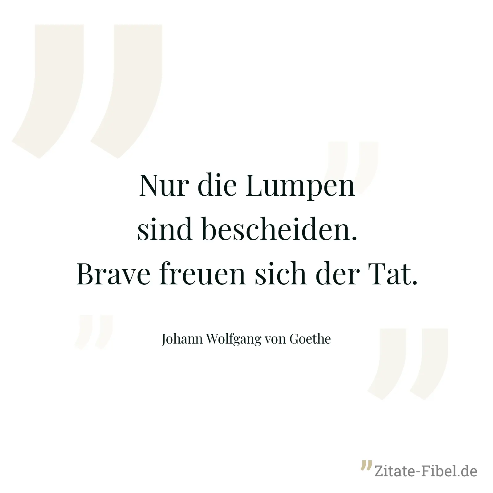 Nur die Lumpen sind bescheiden. Brave freuen sich der Tat. - Johann Wolfgang von Goethe