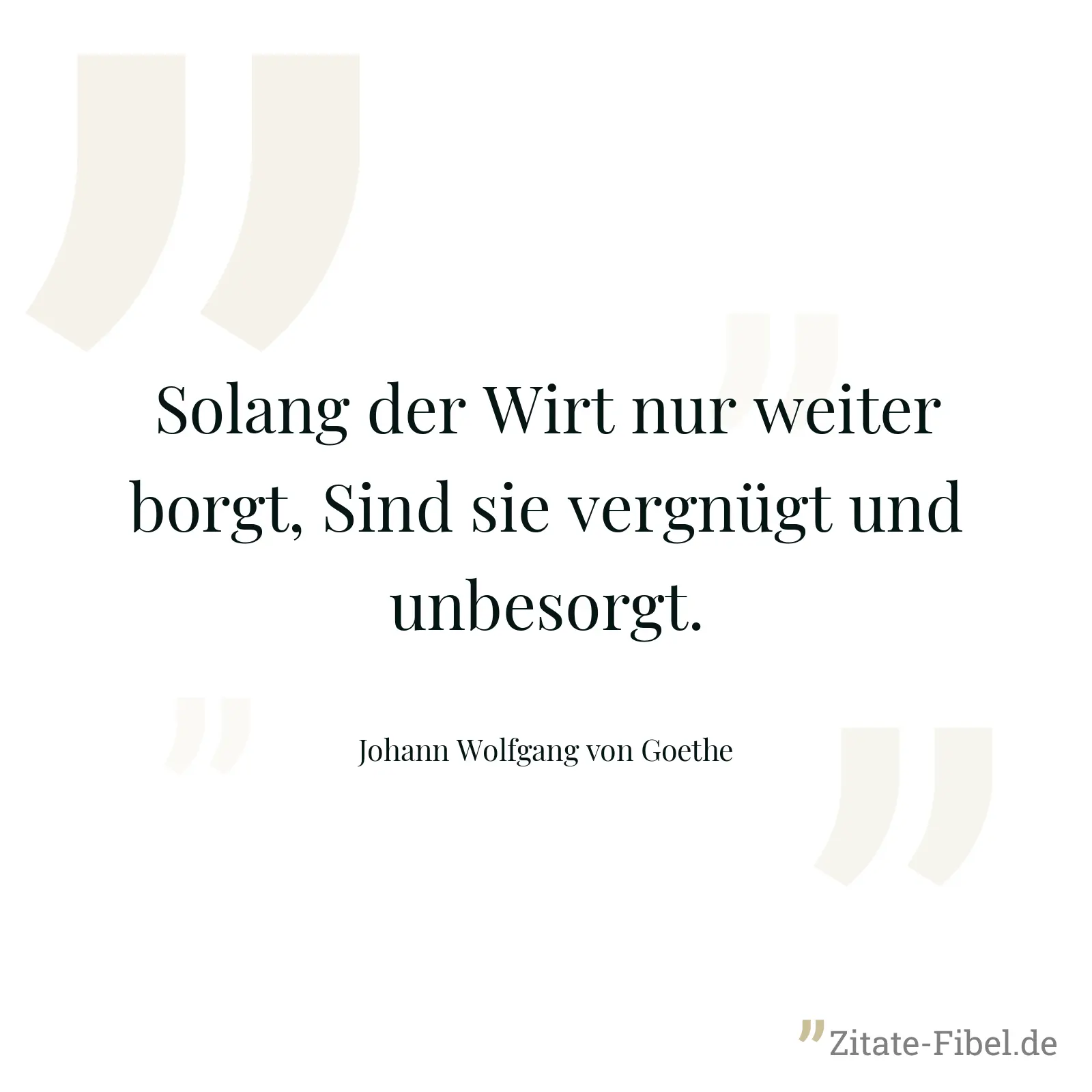 Solang der Wirt nur weiter borgt, Sind sie vergnügt und unbesorgt. - Johann Wolfgang von Goethe