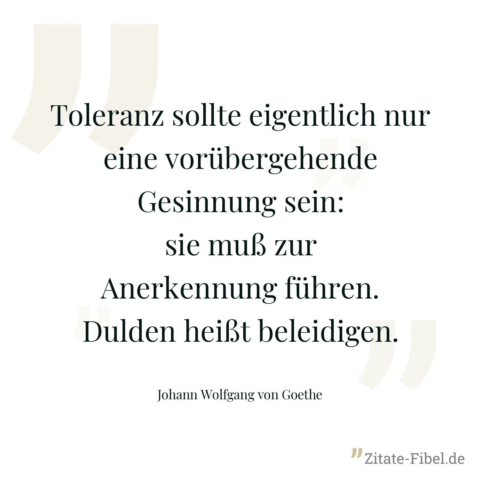 Toleranz sollte eigentlich nur eine vorübergehende Gesinnung sein: sie muß zur Anerkennung führen. Dulden heißt beleidigen. - Johann Wolfgang von Goethe