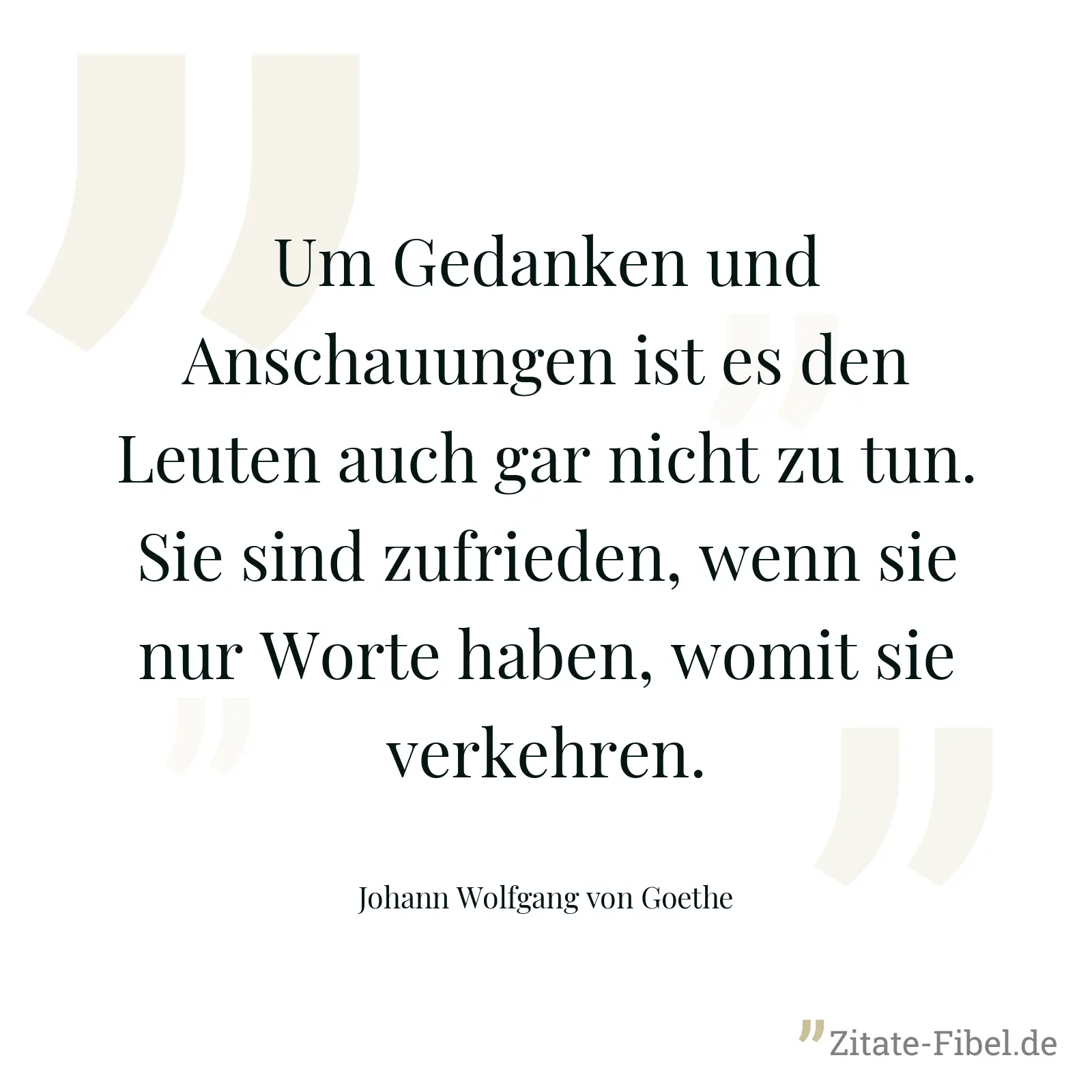 Um Gedanken und Anschauungen ist es den Leuten auch gar nicht zu tun. Sie sind zufrieden, wenn sie nur Worte haben, womit sie verkehren. - Johann Wolfgang von Goethe