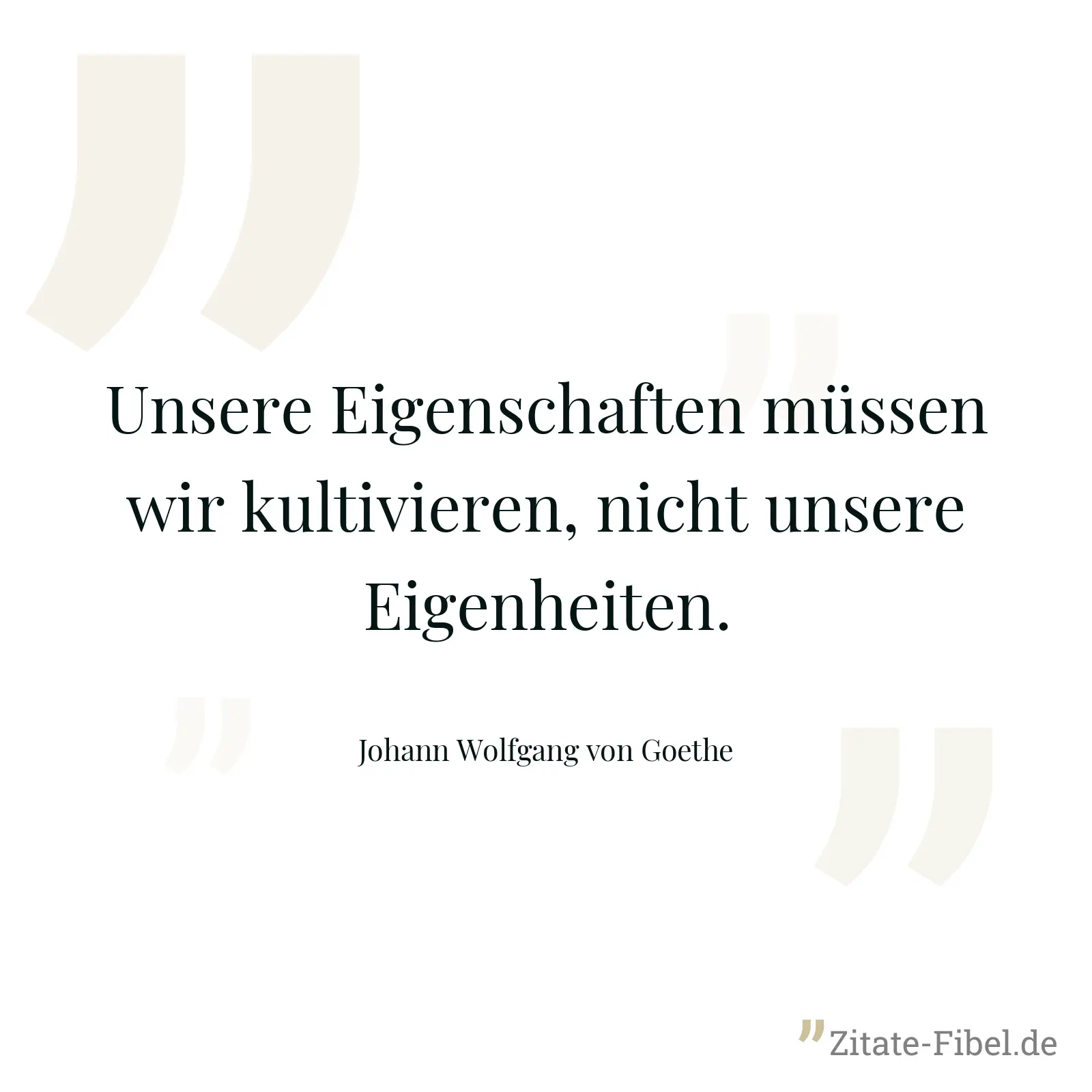 Unsere Eigenschaften müssen wir kultivieren, nicht unsere Eigenheiten. - Johann Wolfgang von Goethe