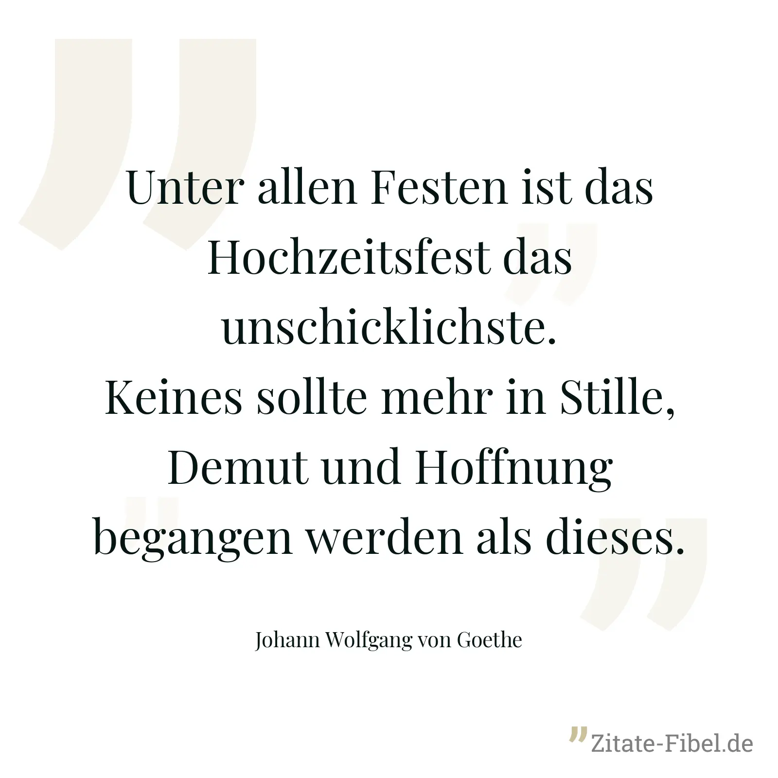 Unter allen Festen ist das Hochzeitsfest das unschicklichste. Keines sollte mehr in Stille, Demut und Hoffnung begangen werden als dieses. - Johann Wolfgang von Goethe