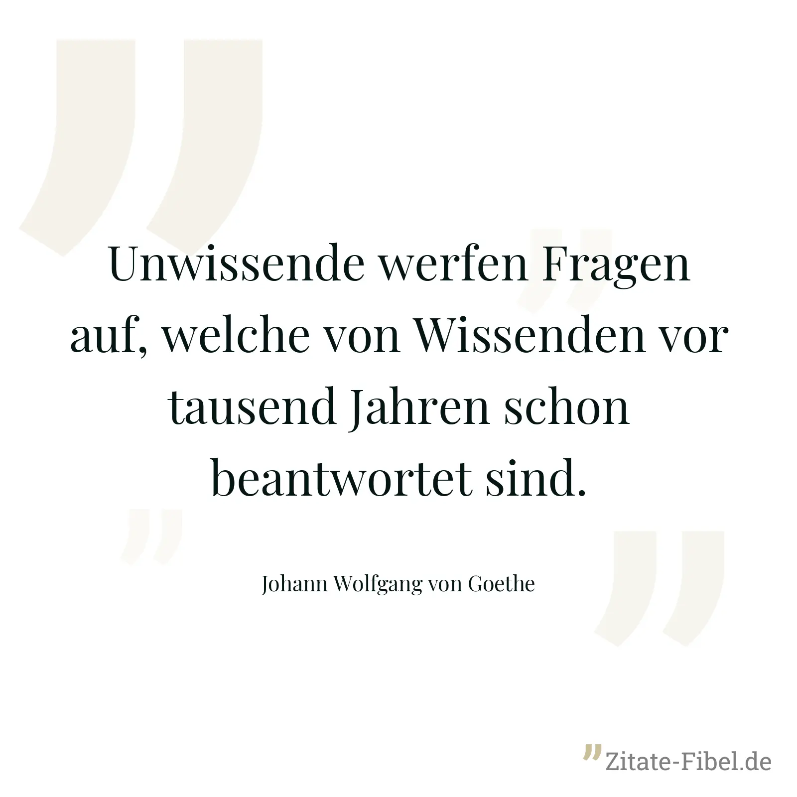 Unwissende werfen Fragen auf, welche von Wissenden vor tausend Jahren schon beantwortet sind. - Johann Wolfgang von Goethe