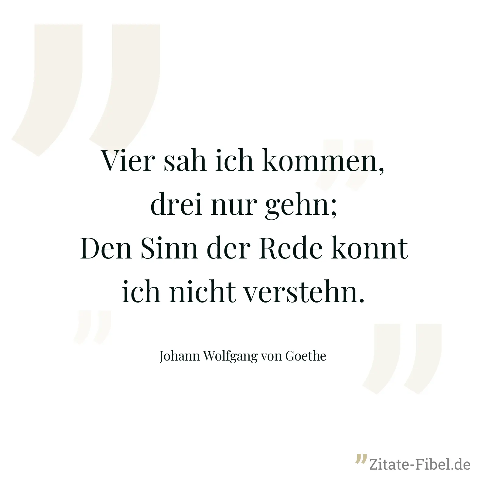 Vier sah ich kommen, drei nur gehn; Den Sinn der Rede konnt ich nicht verstehn. - Johann Wolfgang von Goethe