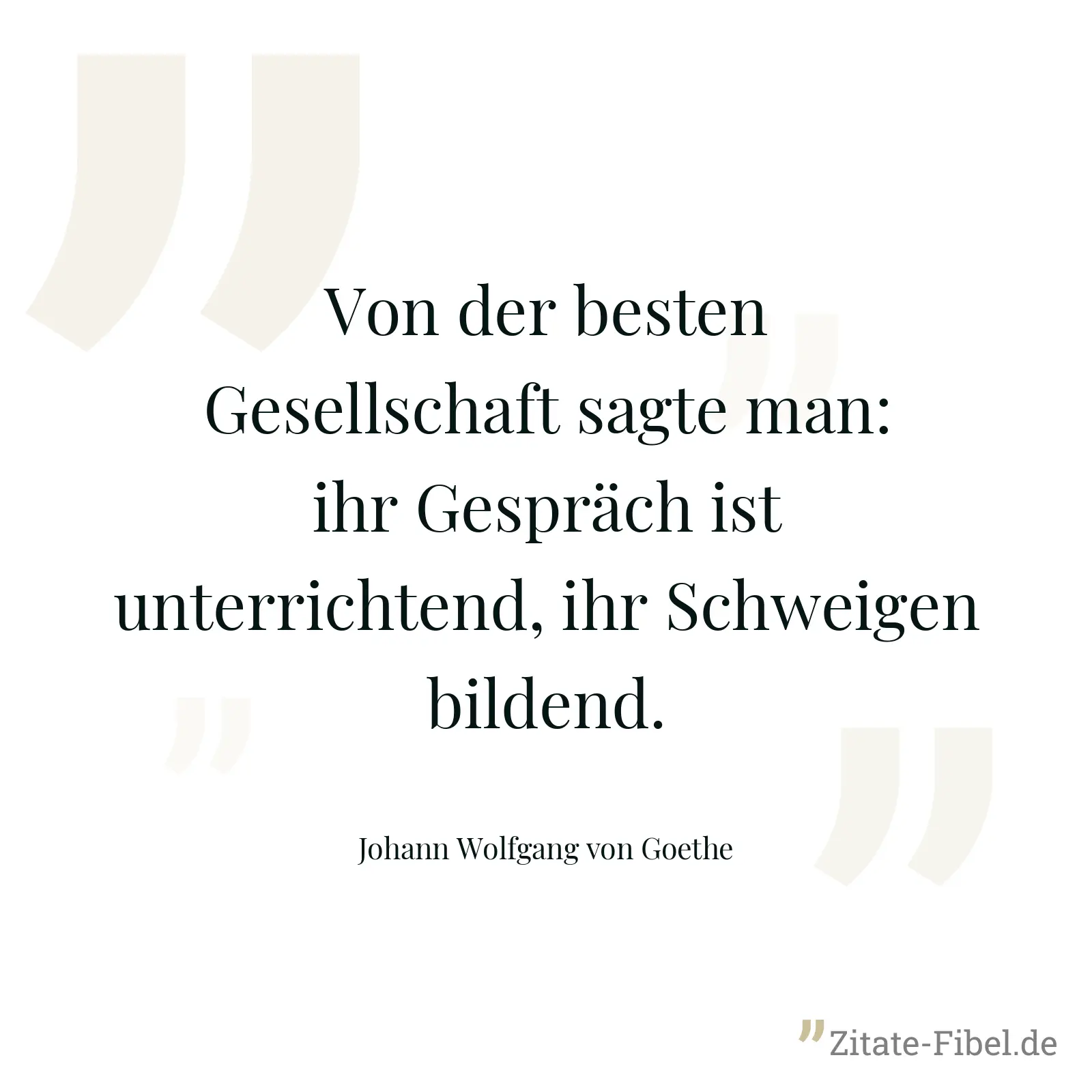 Von der besten Gesellschaft sagte man: ihr Gespräch ist unterrichtend, ihr Schweigen bildend. - Johann Wolfgang von Goethe