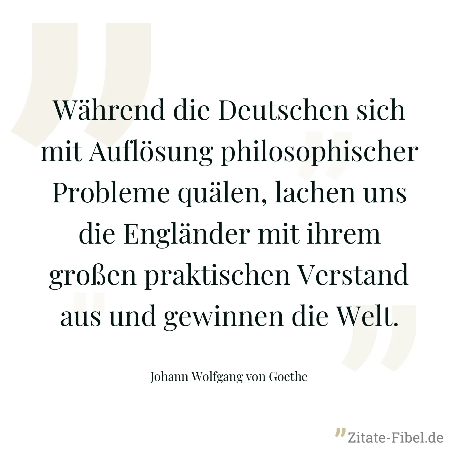 Während die Deutschen sich mit Auflösung philosophischer Probleme quälen, lachen uns die Engländer mit ihrem großen praktischen Verstand aus und gewinnen die Welt. - Johann Wolfgang von Goethe