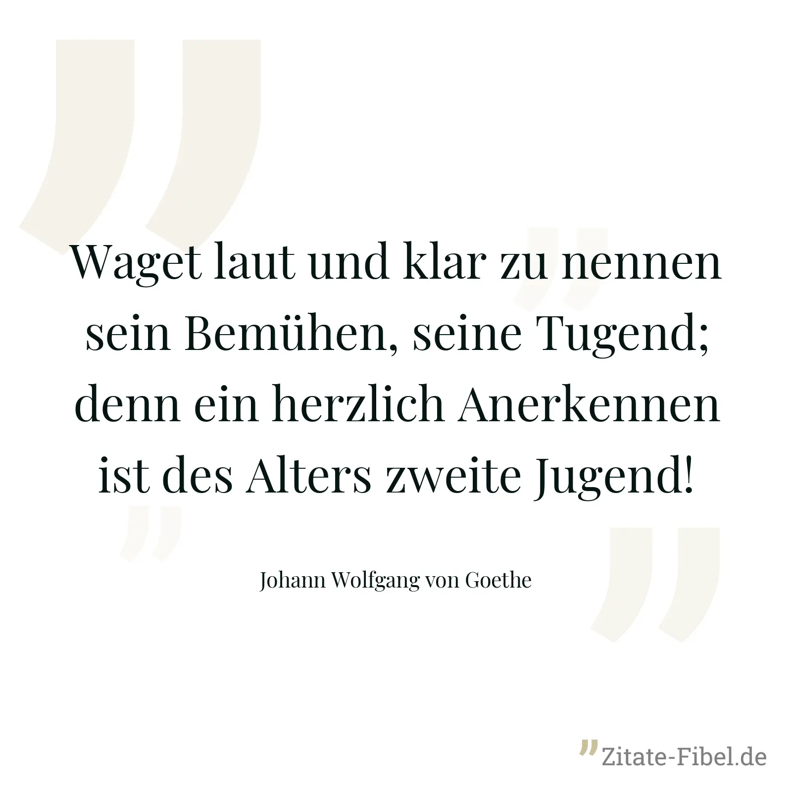 Waget laut und klar zu nennen sein Bemühen, seine Tugend; denn ein herzlich Anerkennen ist des Alters zweite Jugend! - Johann Wolfgang von Goethe