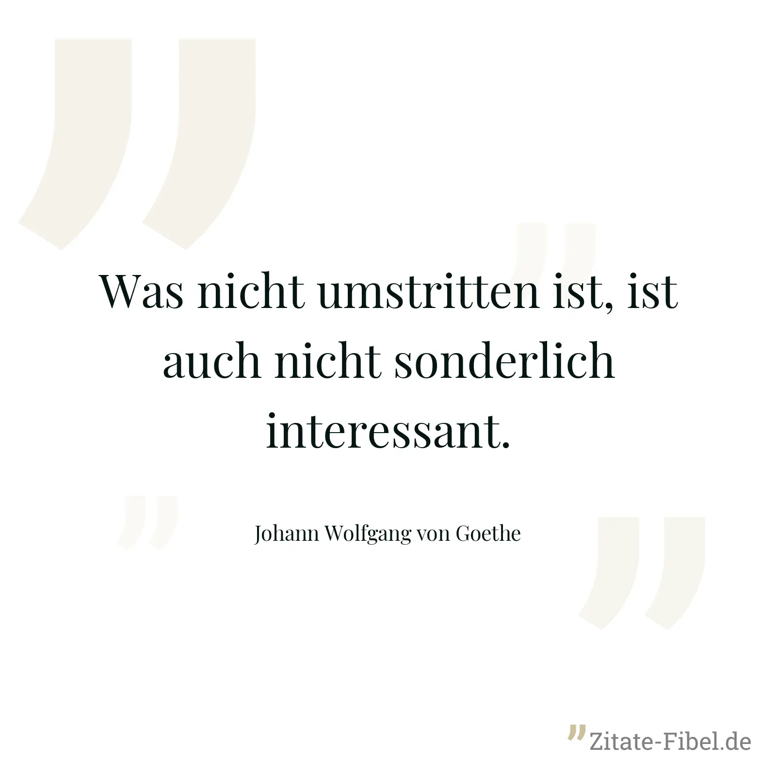 Was nicht umstritten ist, ist auch nicht sonderlich interessant. - Johann Wolfgang von Goethe
