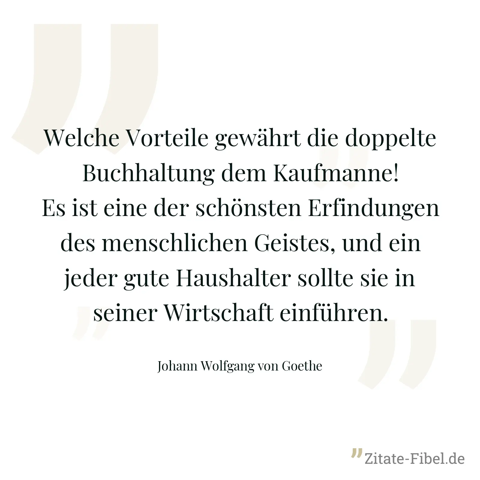 Welche Vorteile gewährt die doppelte Buchhaltung dem Kaufmanne! Es ist eine der schönsten Erfindungen des menschlichen Geistes, und ein jeder gute Haushalter sollte sie in seiner Wirtschaft einführen. - Johann Wolfgang von Goethe