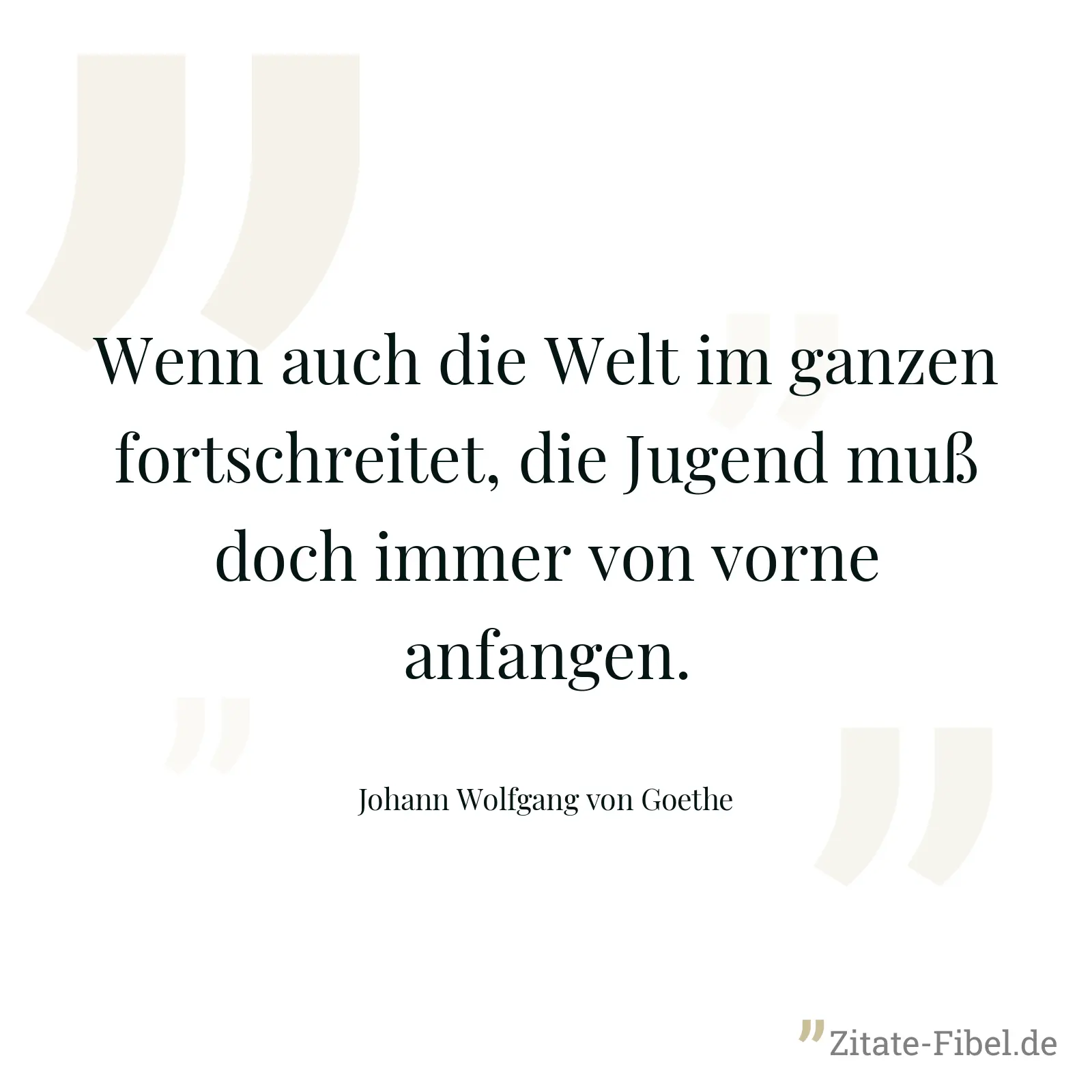 Wenn auch die Welt im ganzen fortschreitet, die Jugend muß doch immer von vorne anfangen. - Johann Wolfgang von Goethe