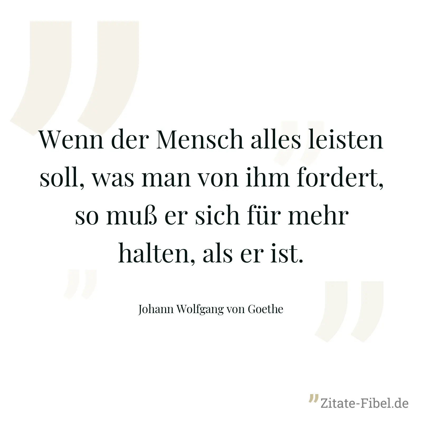 Wenn der Mensch alles leisten soll, was man von ihm fordert, so muß er sich für mehr halten, als er ist. - Johann Wolfgang von Goethe