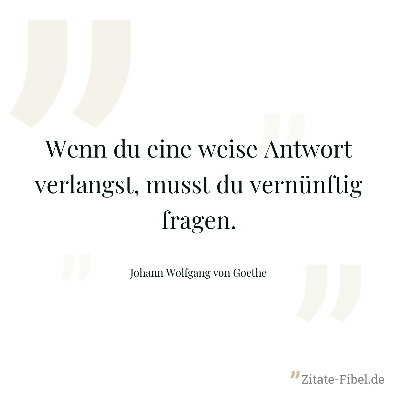 Wenn du eine weise Antwort verlangst, musst du vernünftig fragen. - Johann Wolfgang von Goethe
