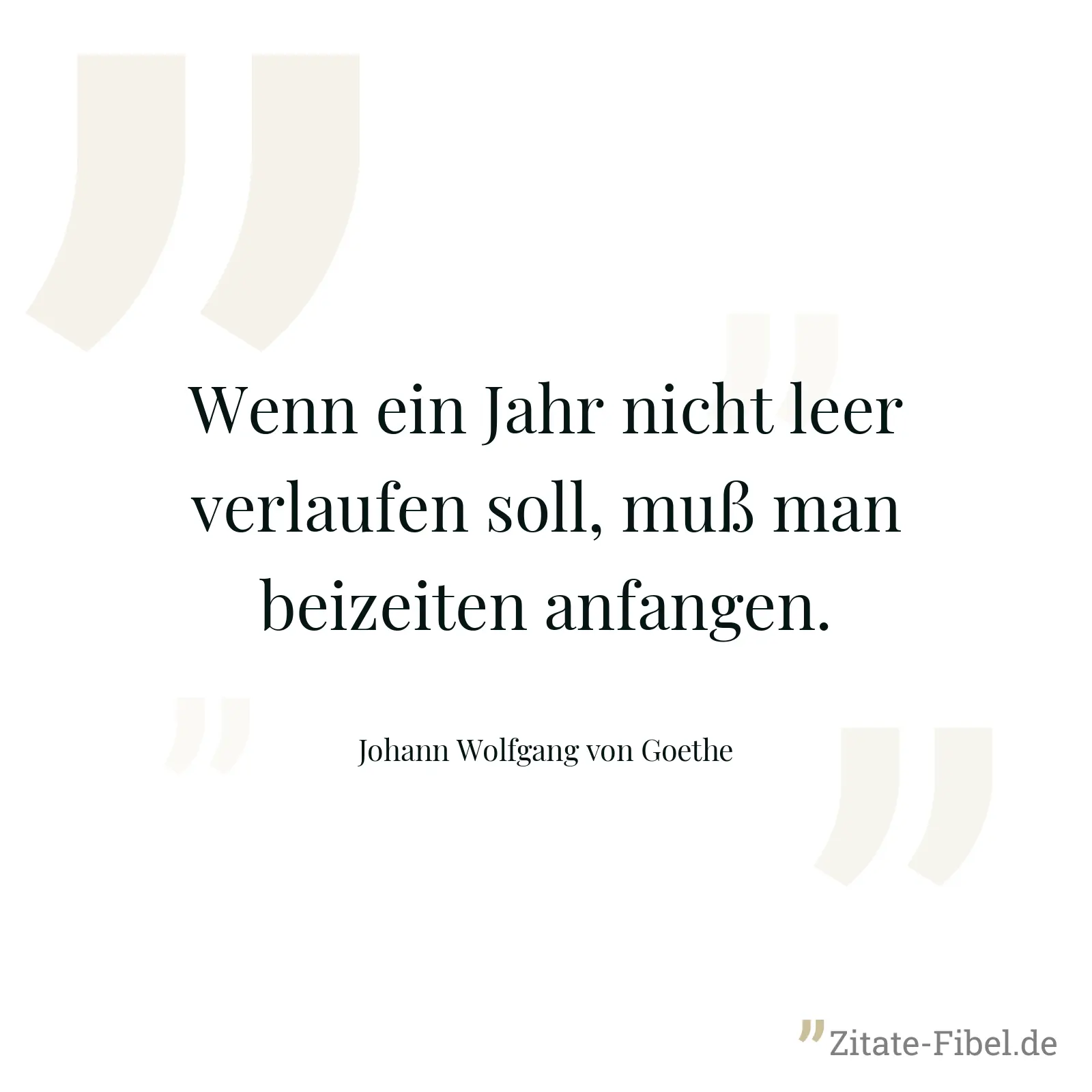 Wenn ein Jahr nicht leer verlaufen soll, muß man beizeiten anfangen. - Johann Wolfgang von Goethe