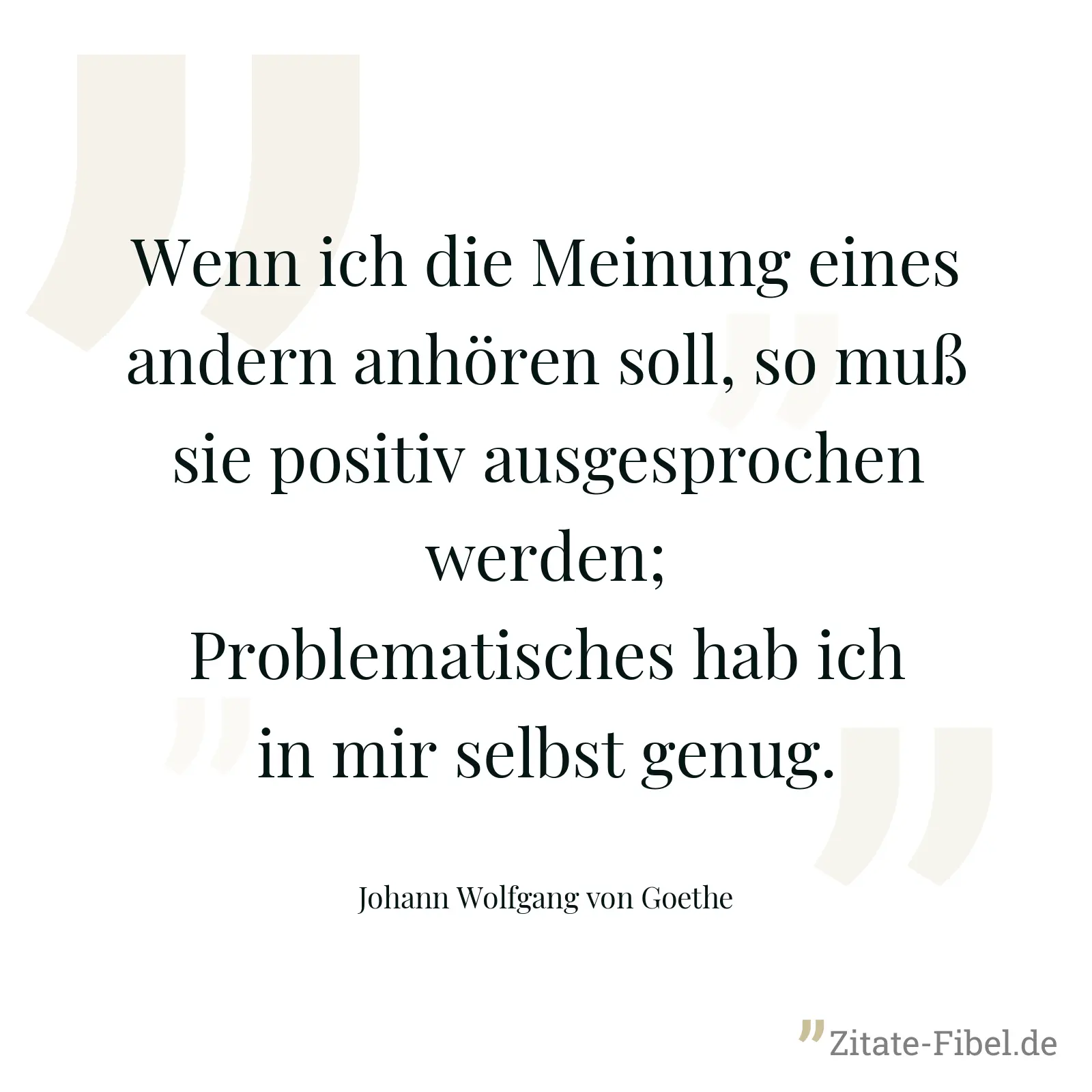 Wenn ich die Meinung eines andern anhören soll, so muß sie positiv ausgesprochen werden; Problematisches hab ich in mir selbst genug. - Johann Wolfgang von Goethe
