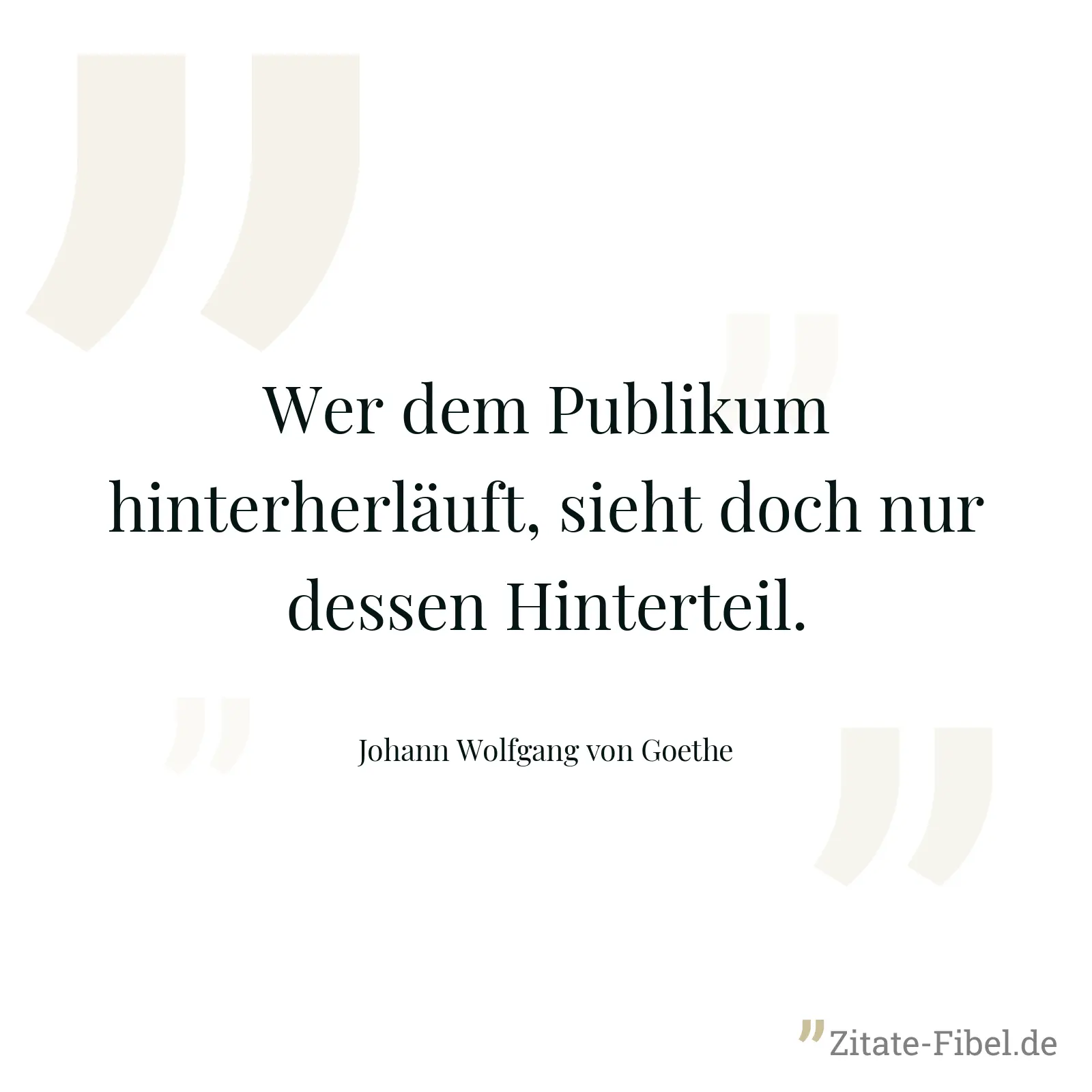Wer dem Publikum hinterherläuft, sieht doch nur dessen Hinterteil. - Johann Wolfgang von Goethe