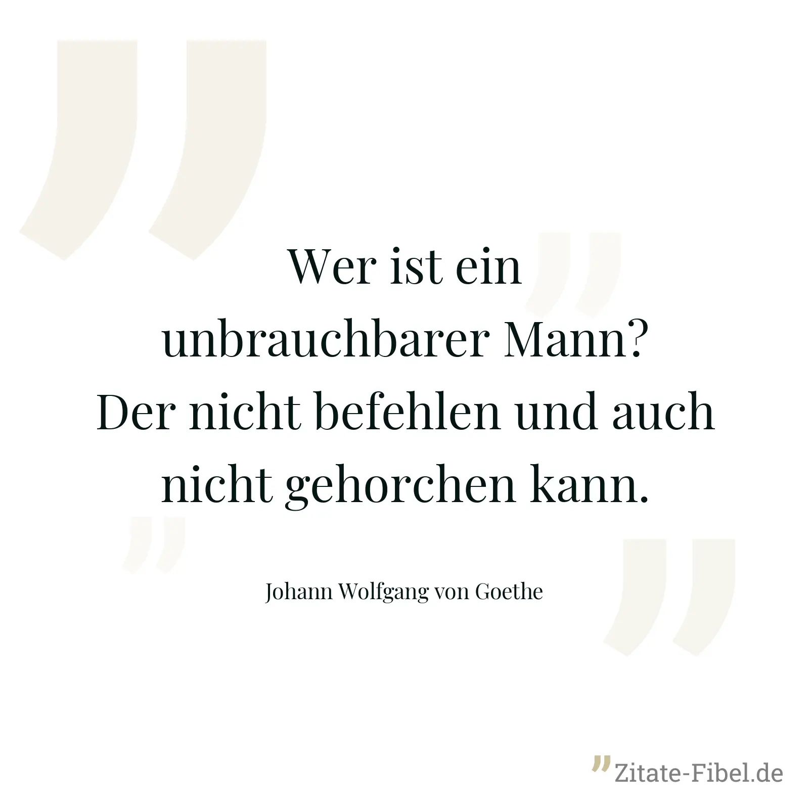 Wer ist ein unbrauchbarer Mann? Der nicht befehlen und auch nicht gehorchen kann. - Johann Wolfgang von Goethe