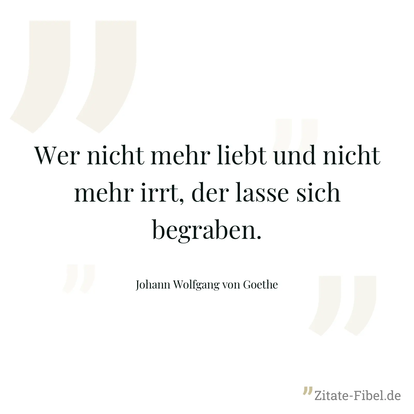 Wer nicht mehr liebt und nicht mehr irrt, der lasse sich begraben. - Johann Wolfgang von Goethe