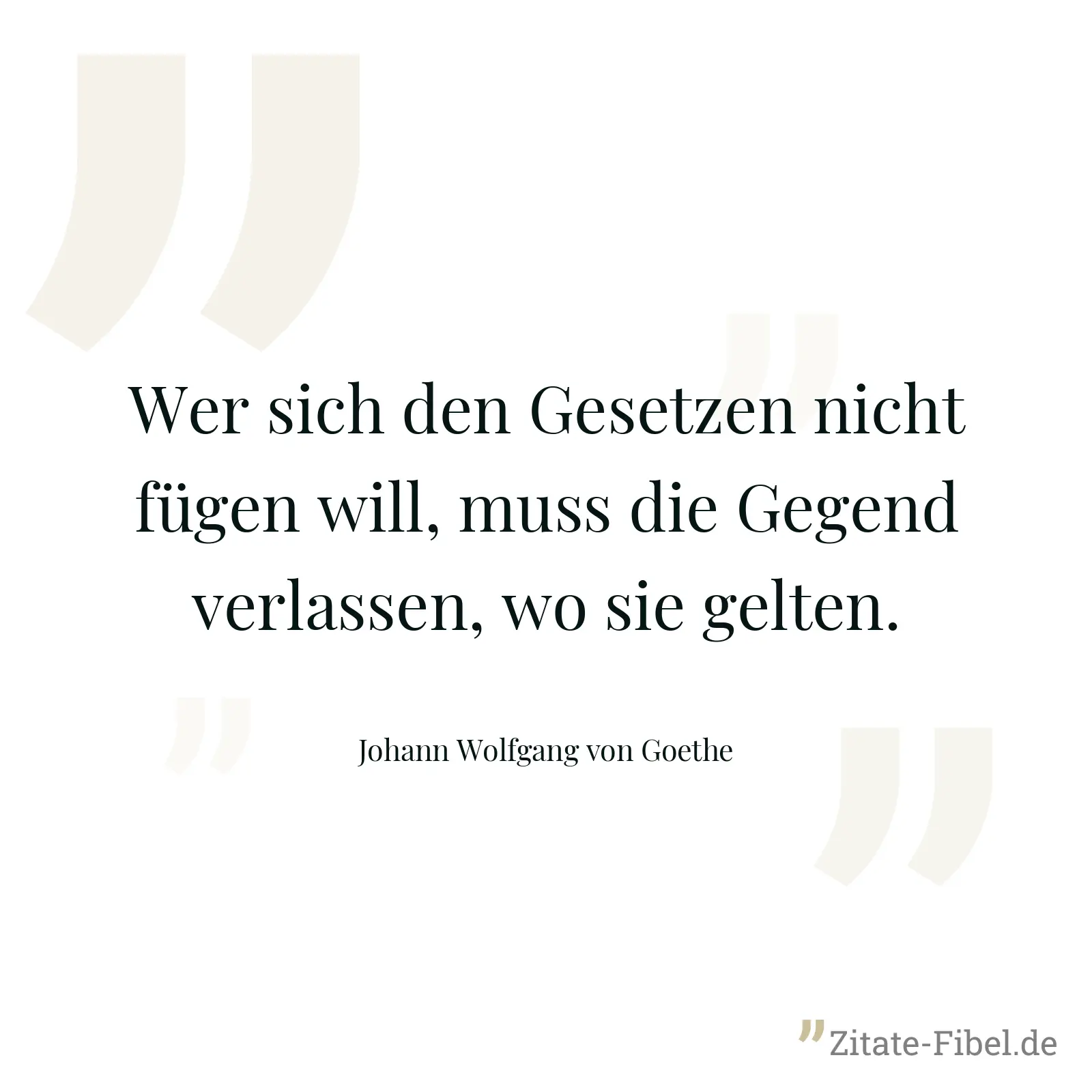 Wer sich den Gesetzen nicht fügen will, muss die Gegend verlassen, wo sie gelten. - Johann Wolfgang von Goethe