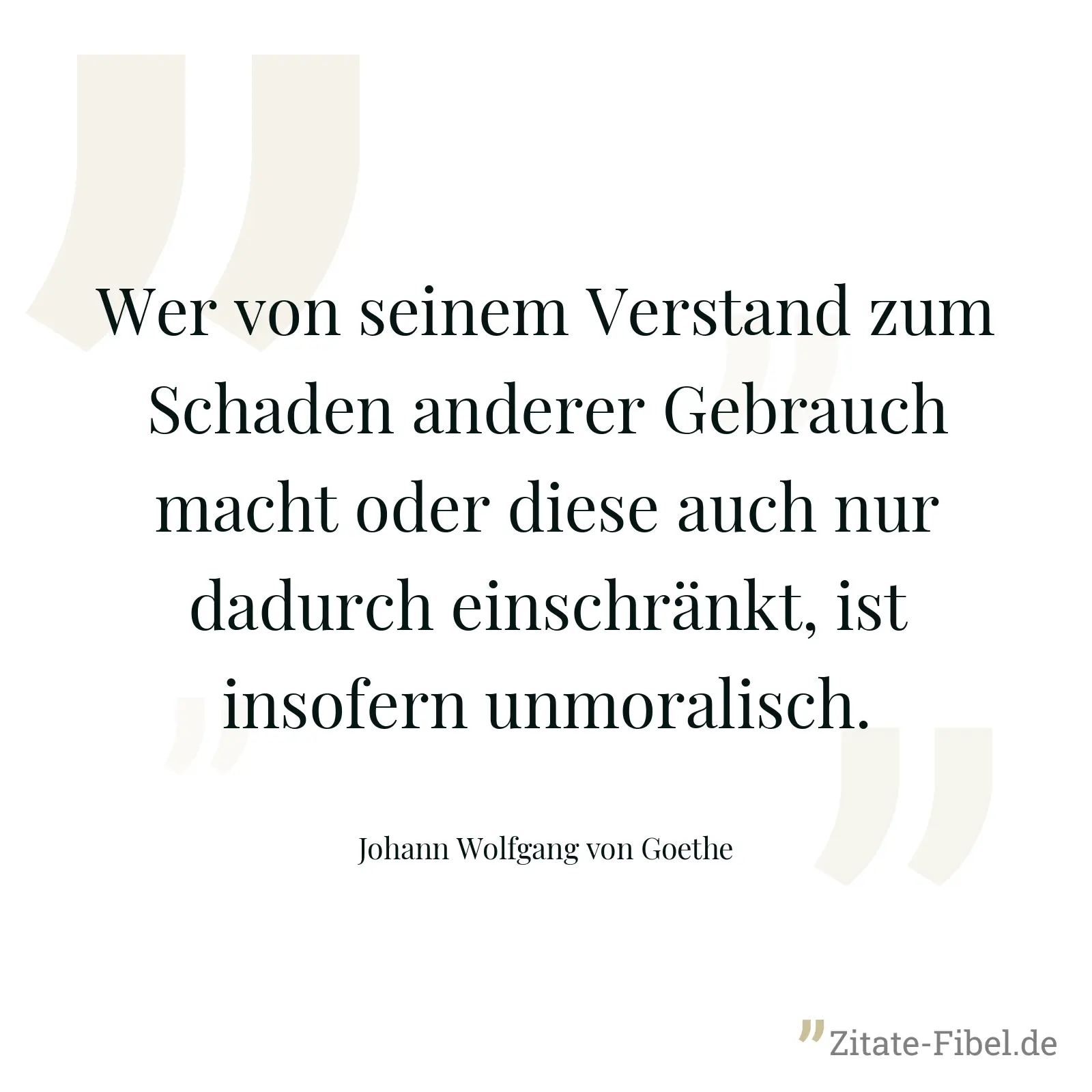 Wer von seinem Verstand zum Schaden anderer Gebrauch macht oder diese auch nur dadurch einschränkt, ist insofern unmoralisch. - Johann Wolfgang von Goethe