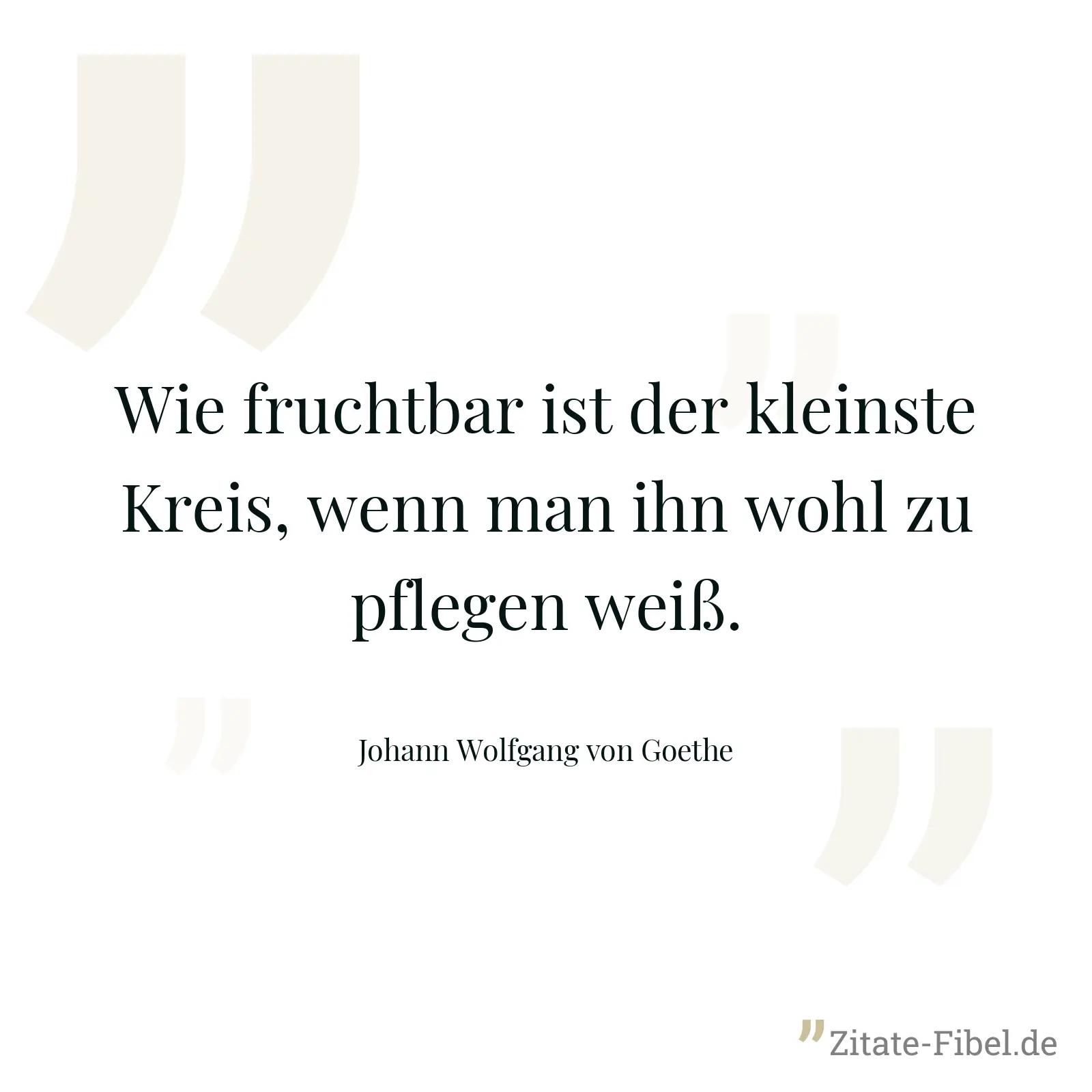 Wie fruchtbar ist der kleinste Kreis, wenn man ihn wohl zu pflegen weiß. - Johann Wolfgang von Goethe