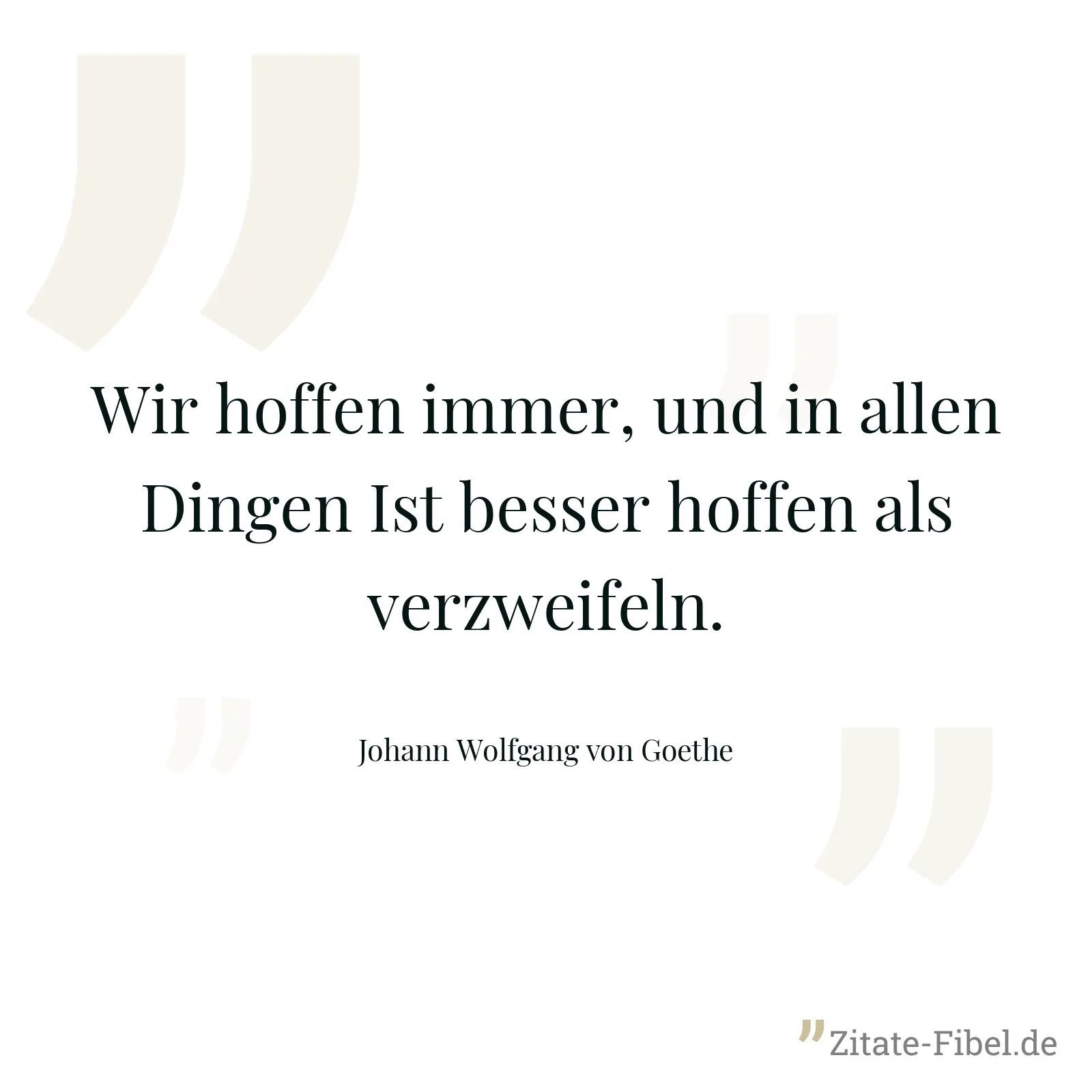 Wir hoffen immer, und in allen Dingen Ist besser hoffen als verzweifeln. - Johann Wolfgang von Goethe