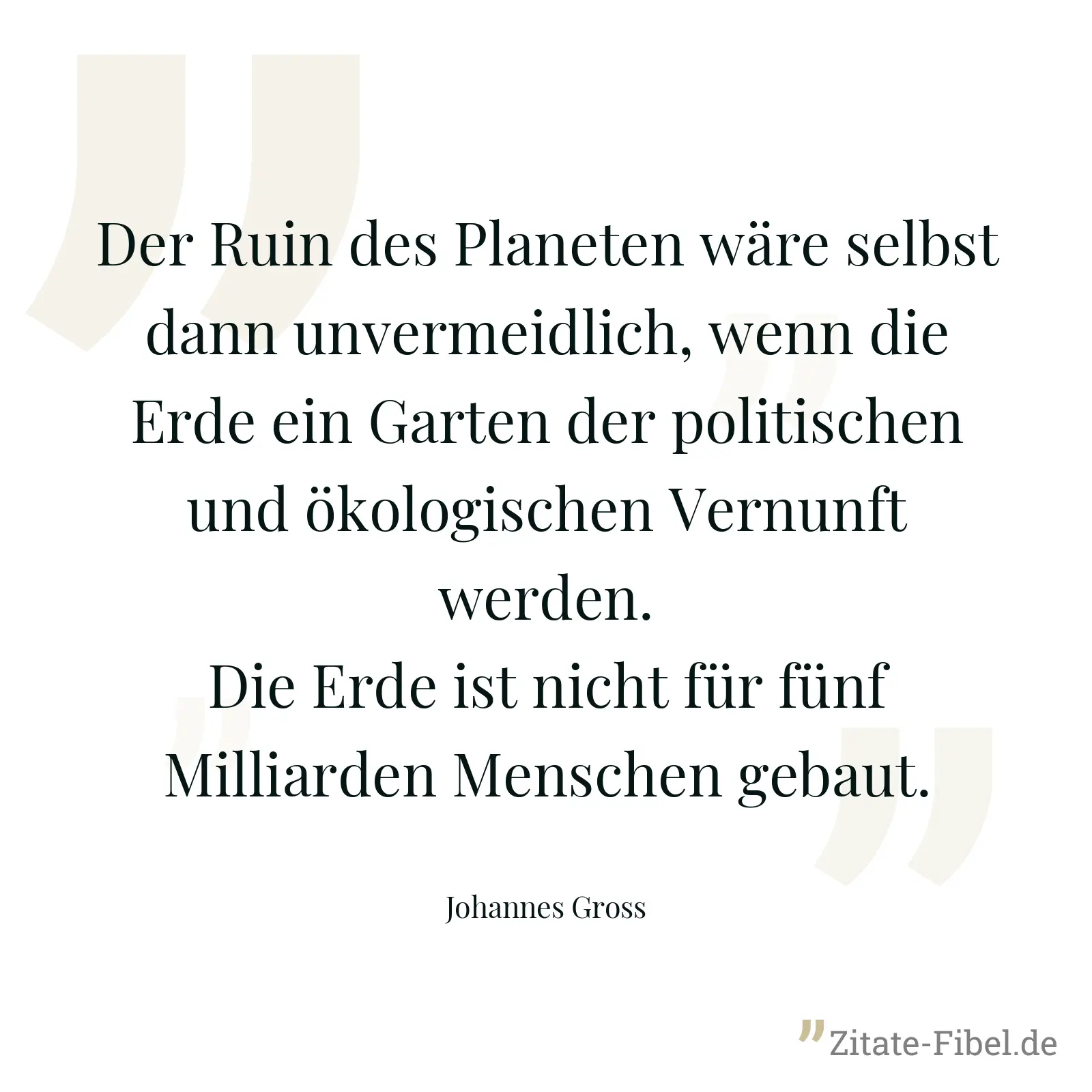Der Ruin des Planeten wäre selbst dann unvermeidlich, wenn die Erde ein Garten der politischen und ökologischen Vernunft werden. Die Erde ist nicht für fünf Milliarden Menschen gebaut. - Johannes Gross