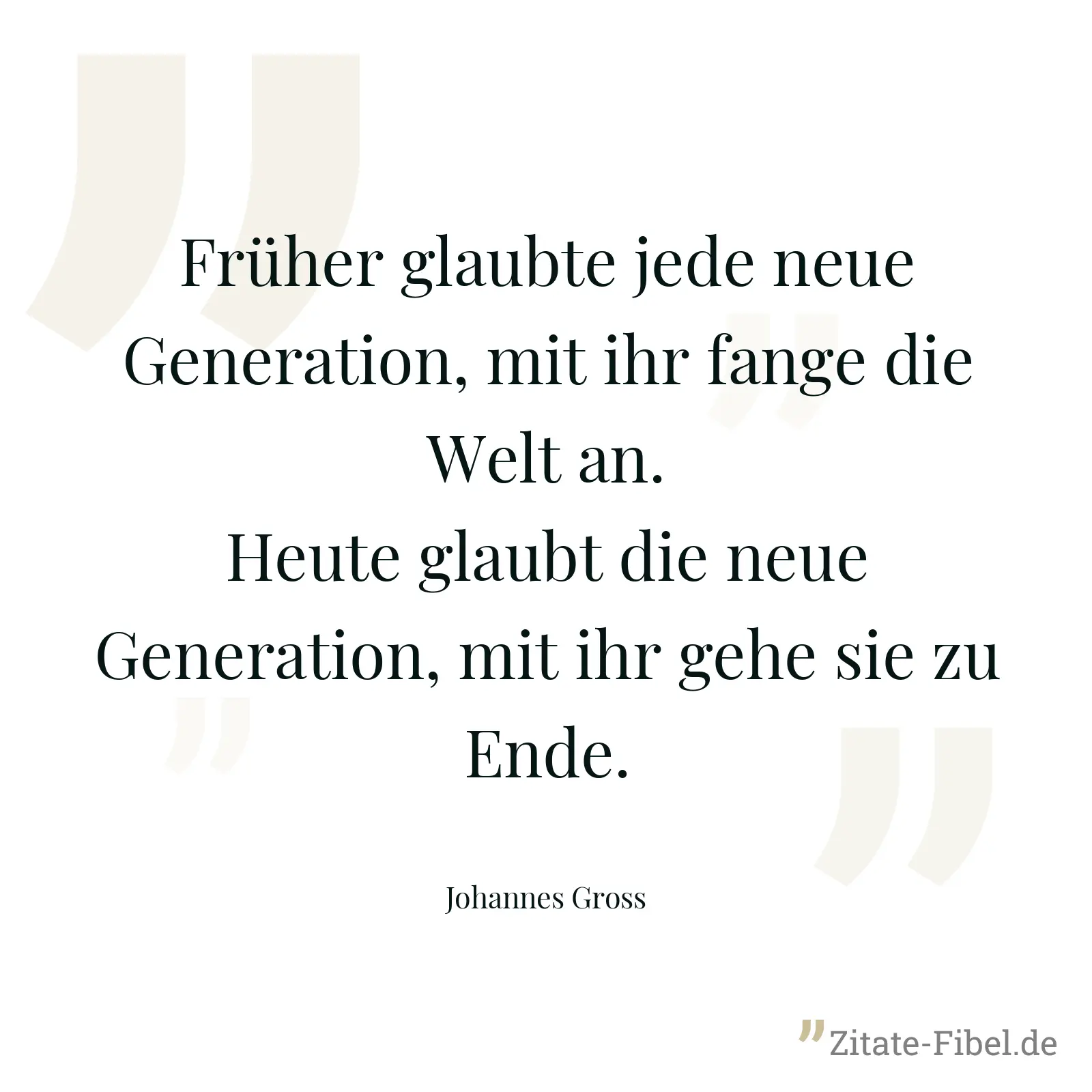 Früher glaubte jede neue Generation, mit ihr fange die Welt an. Heute glaubt die neue Generation, mit ihr gehe sie zu Ende. - Johannes Gross