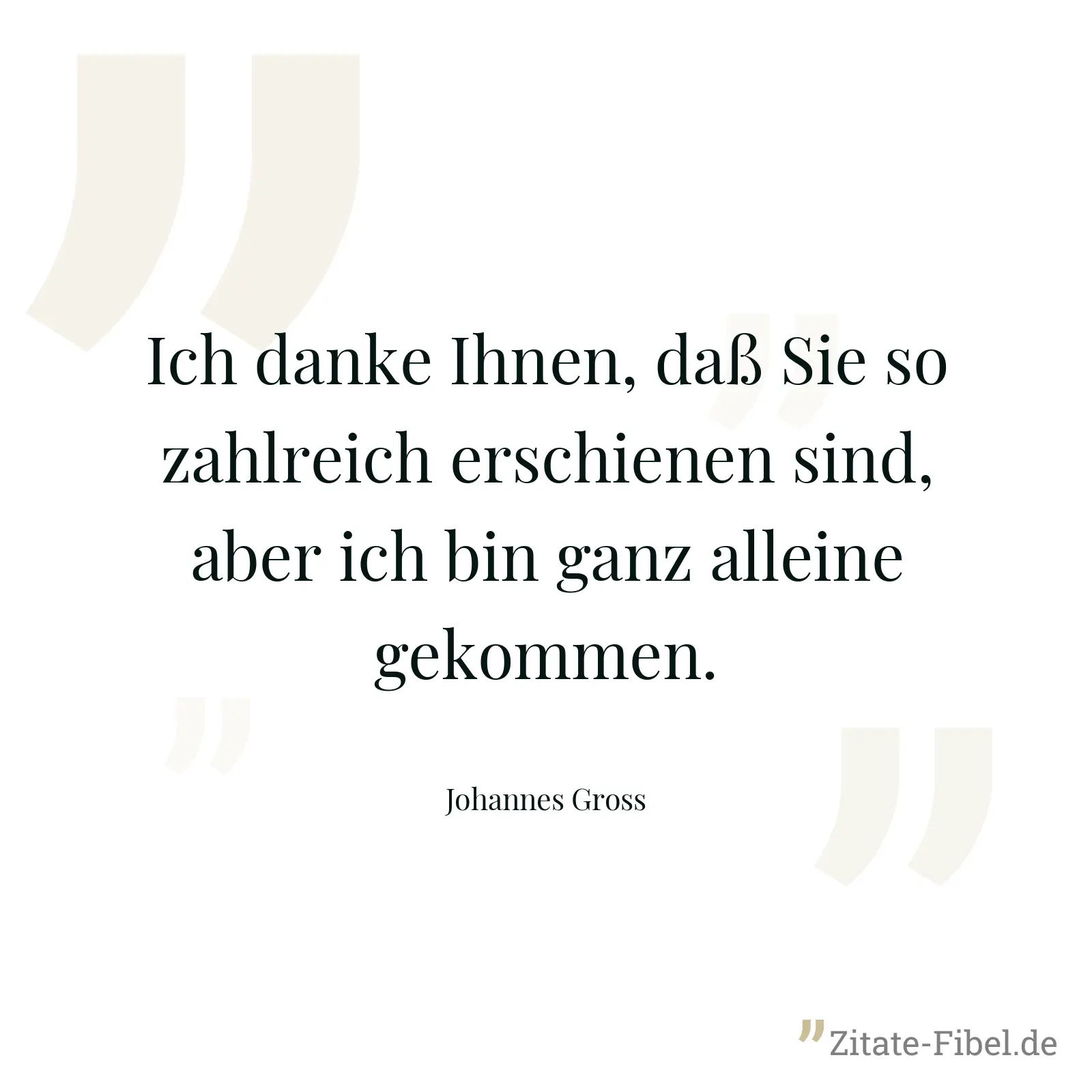 Ich danke Ihnen, daß Sie so zahlreich erschienen sind, aber ich bin ganz alleine gekommen. - Johannes Gross
