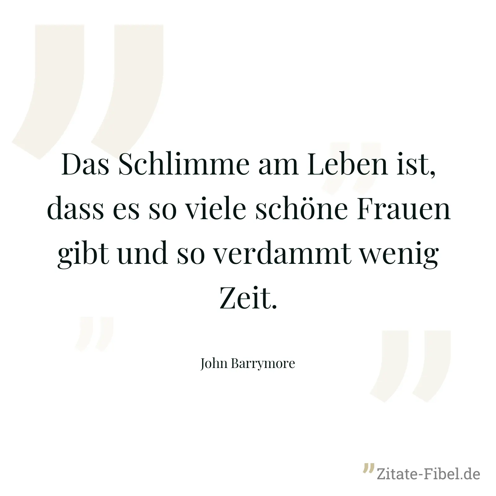 Das Schlimme am Leben ist, dass es so viele schöne Frauen gibt und so verdammt wenig Zeit. - John Barrymore