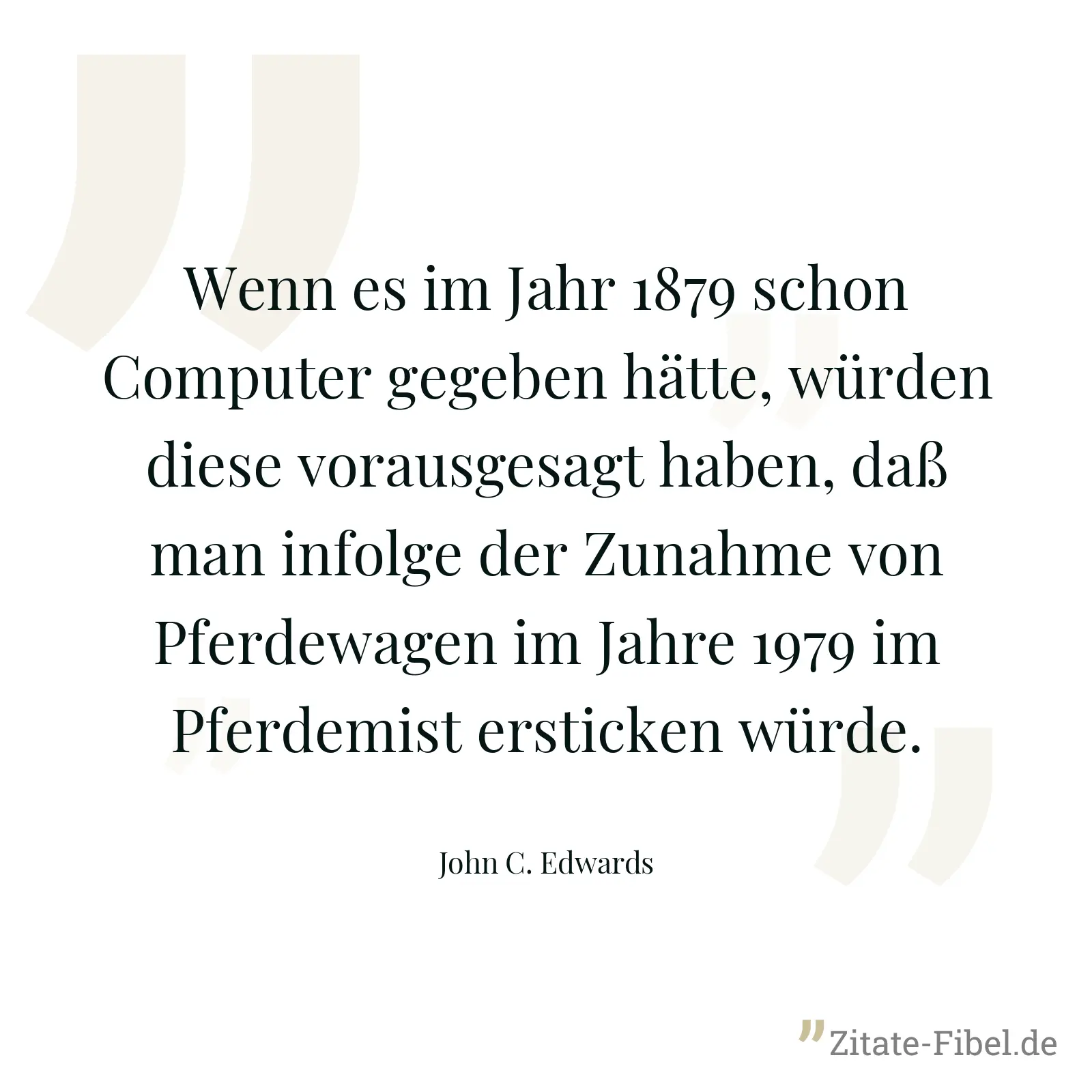 Wenn es im Jahr 1879 schon Computer gegeben hätte, würden diese vorausgesagt haben, daß man infolge der Zunahme von Pferdewagen im Jahre 1979 im Pferdemist ersticken würde. - John C. Edwards
