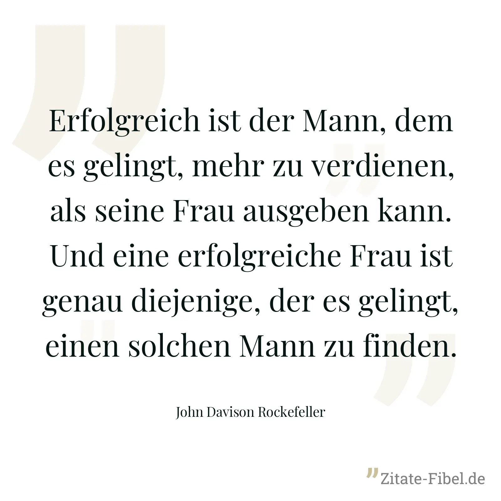 Erfolgreich ist der Mann, dem es gelingt, mehr zu verdienen, als seine Frau ausgeben kann. Und eine erfolgreiche Frau ist genau diejenige, der es gelingt, einen solchen Mann zu finden. - John Davison Rockefeller