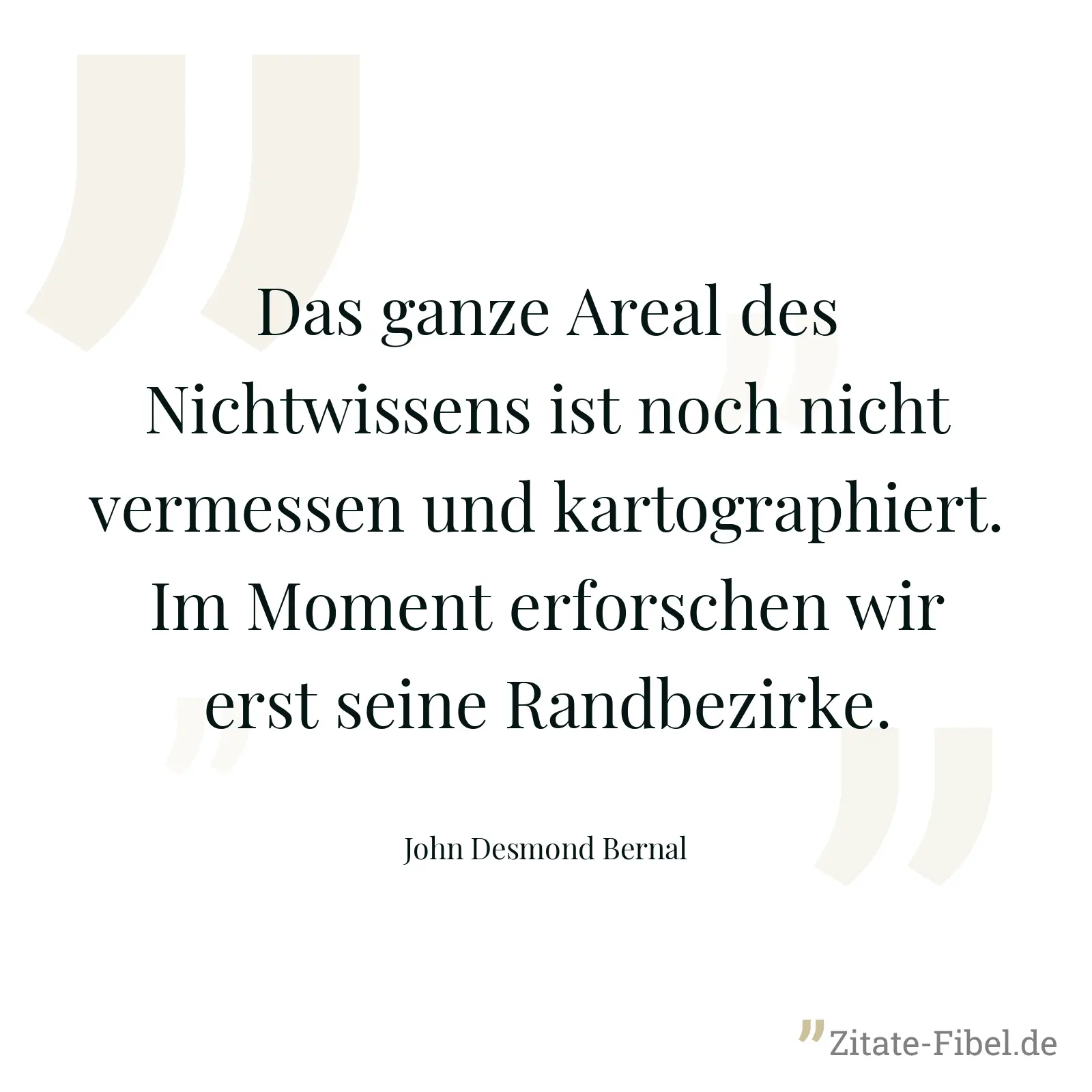 Das ganze Areal des Nichtwissens ist noch nicht vermessen und kartographiert. Im Moment erforschen wir erst seine Randbezirke. - John Desmond Bernal