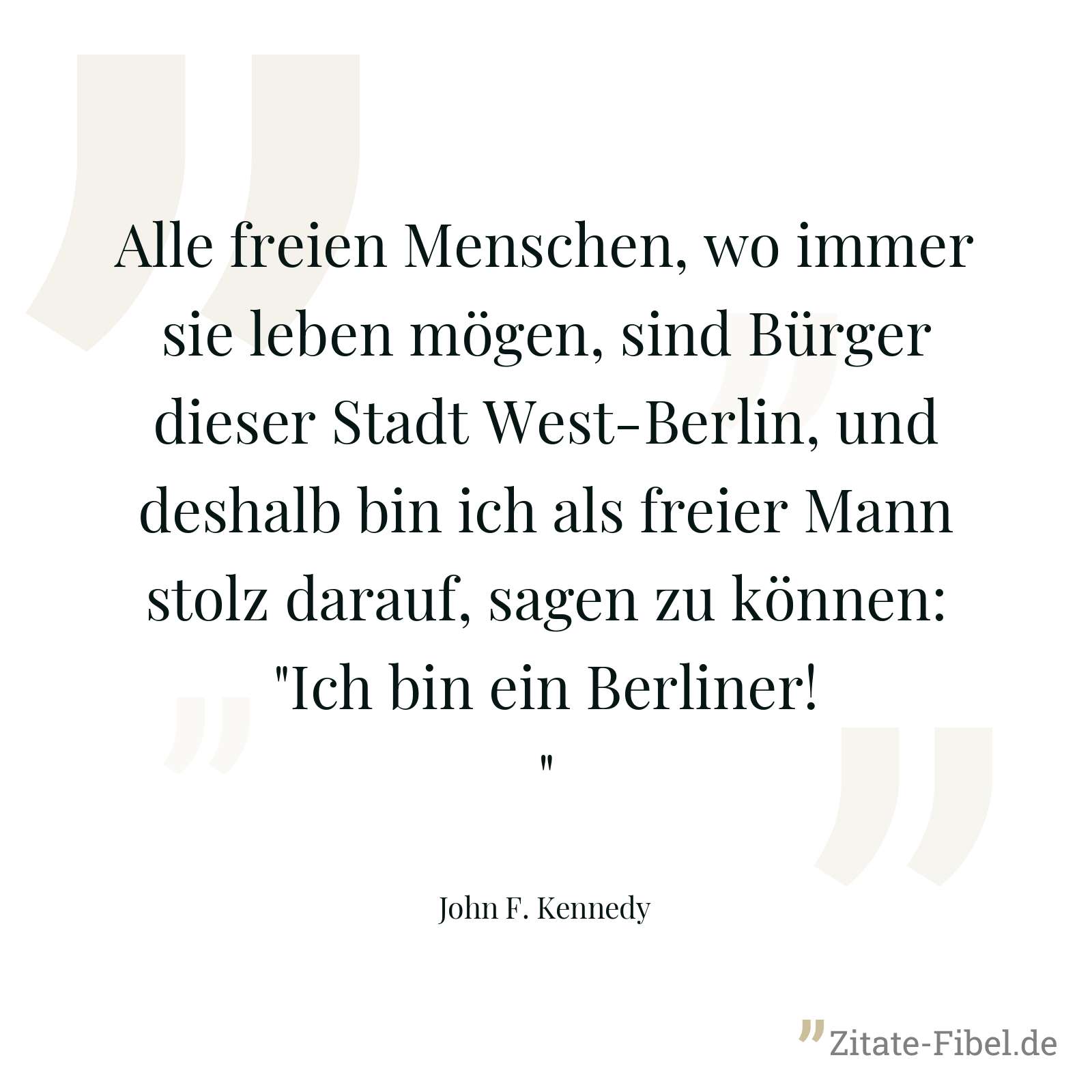 Alle freien Menschen, wo immer sie leben mögen, sind Bürger dieser Stadt West-Berlin, und deshalb bin ich als freier Mann stolz darauf, sagen zu können: "Ich bin ein Berliner!" - John F. Kennedy