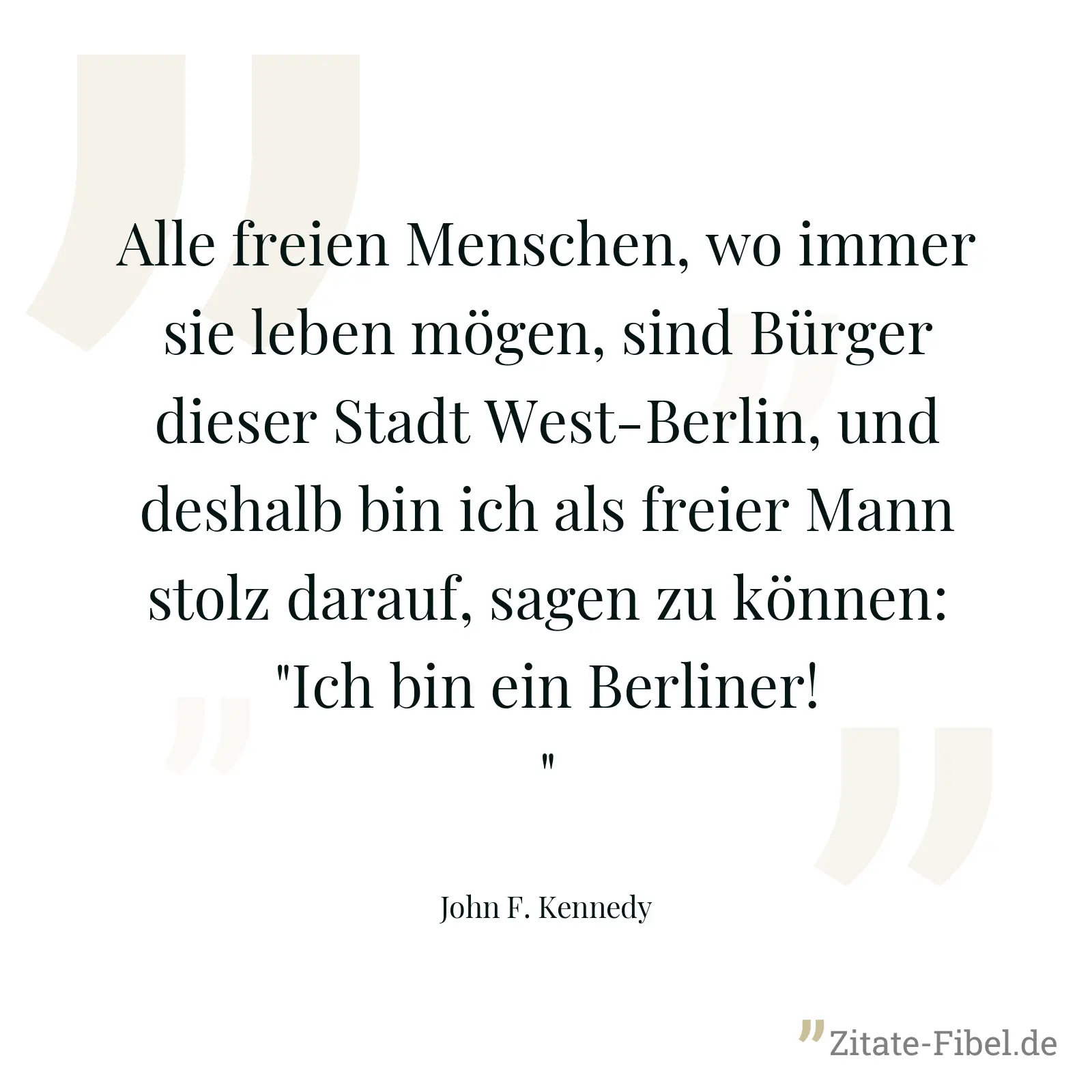 Alle freien Menschen, wo immer sie leben mögen, sind Bürger dieser Stadt West-Berlin, und deshalb bin ich als freier Mann stolz darauf, sagen zu können: "Ich bin ein Berliner!" - John F. Kennedy